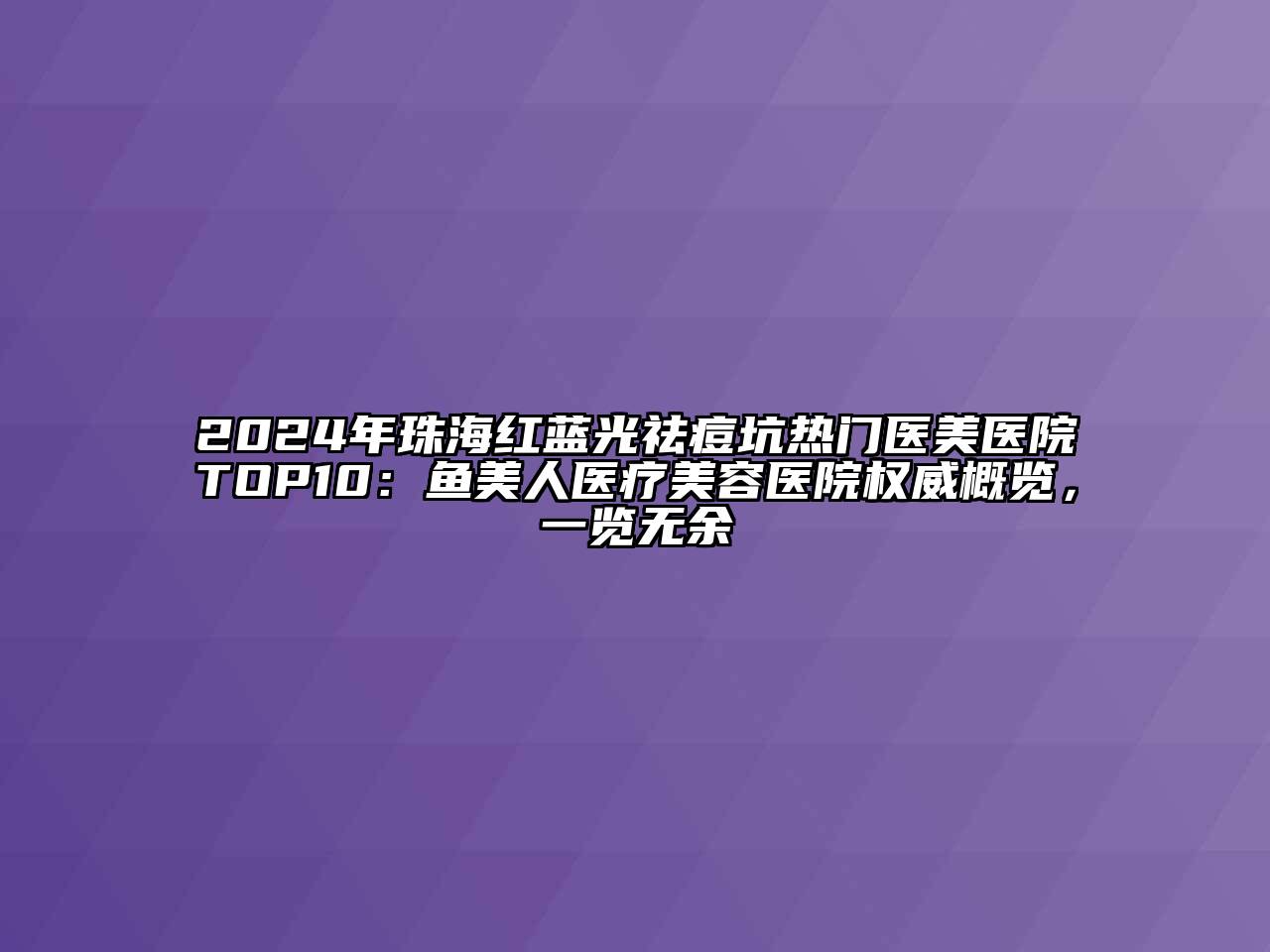 2024年珠海红蓝光祛痘坑热门医美医院TOP10：鱼美人医疗美容医院权威概览，一览无余