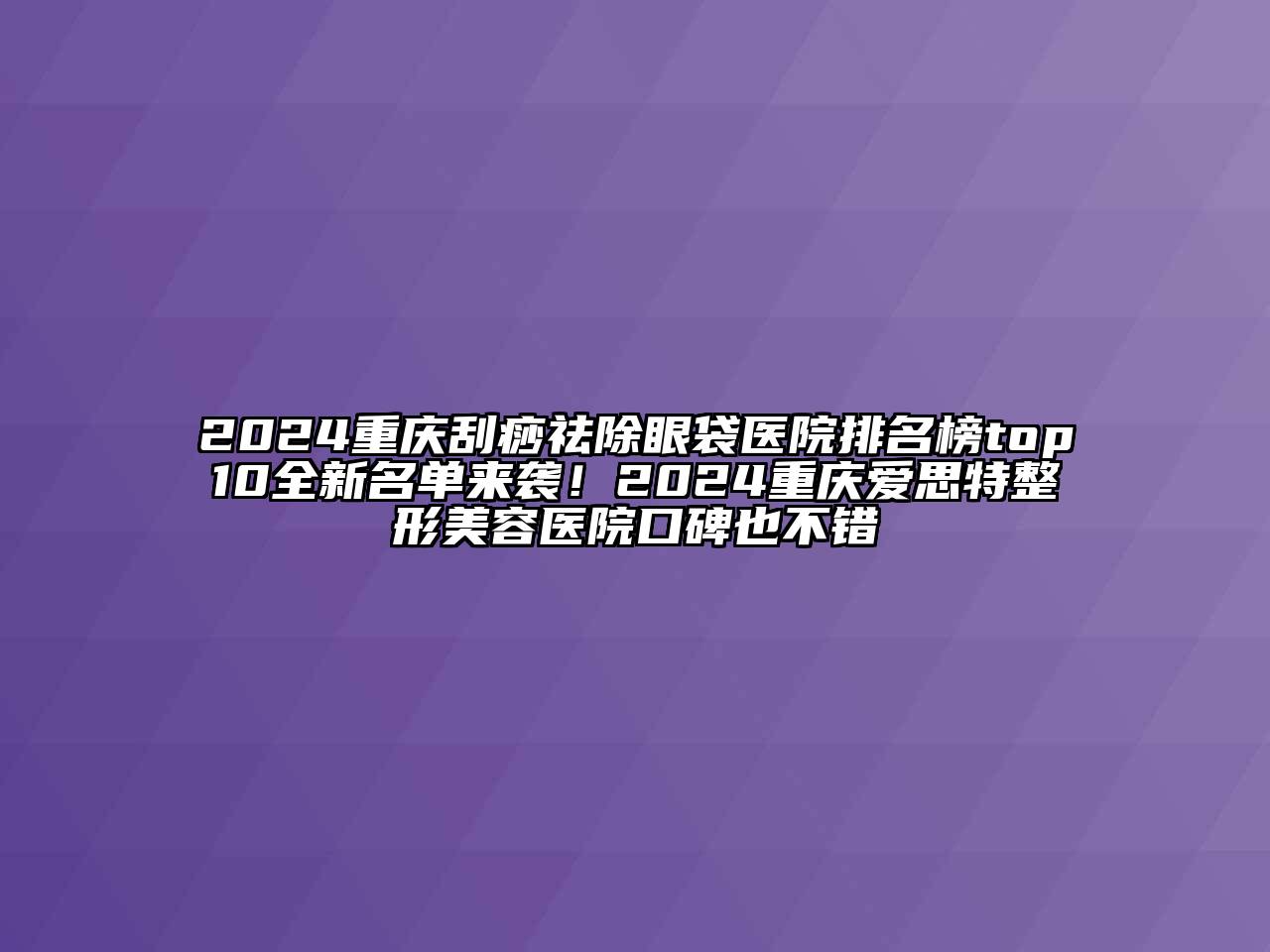2024重庆刮痧祛除眼袋医院排名榜top10全新名单来袭！2024重庆爱思特整形美容医院口碑也不错