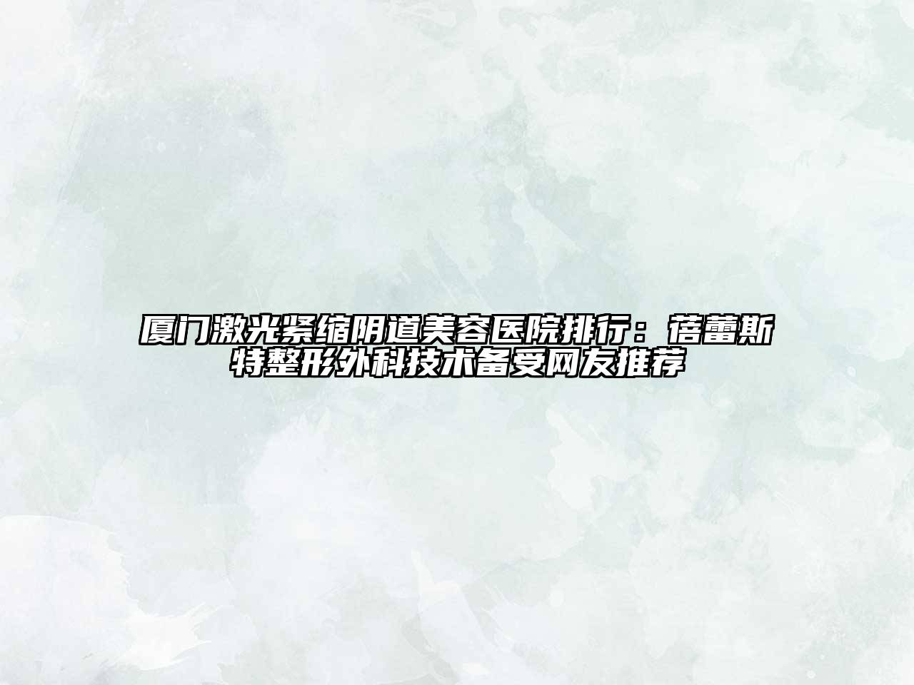 厦门激光紧缩阴道美容医院排行：蓓蕾斯特整形外科技术备受网友推荐