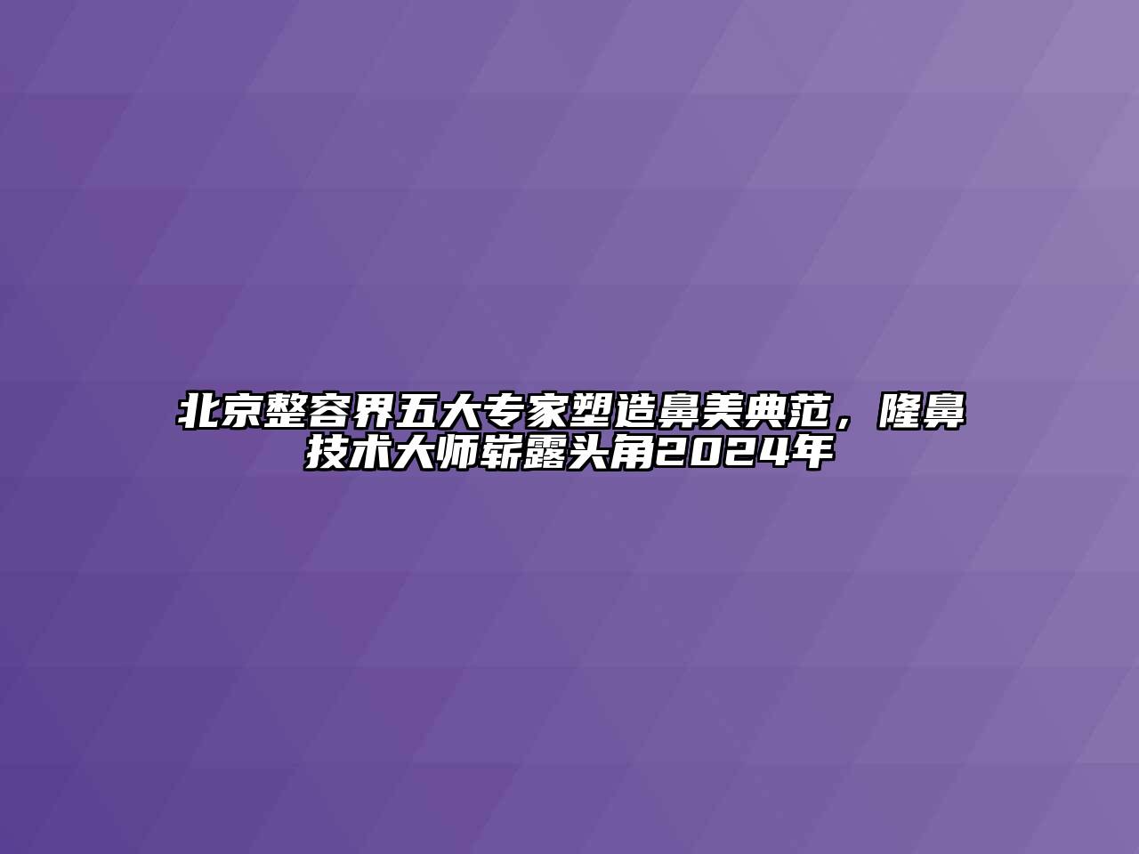 北京整容界五大专家塑造鼻美典范，隆鼻技术大师崭露头角2024年