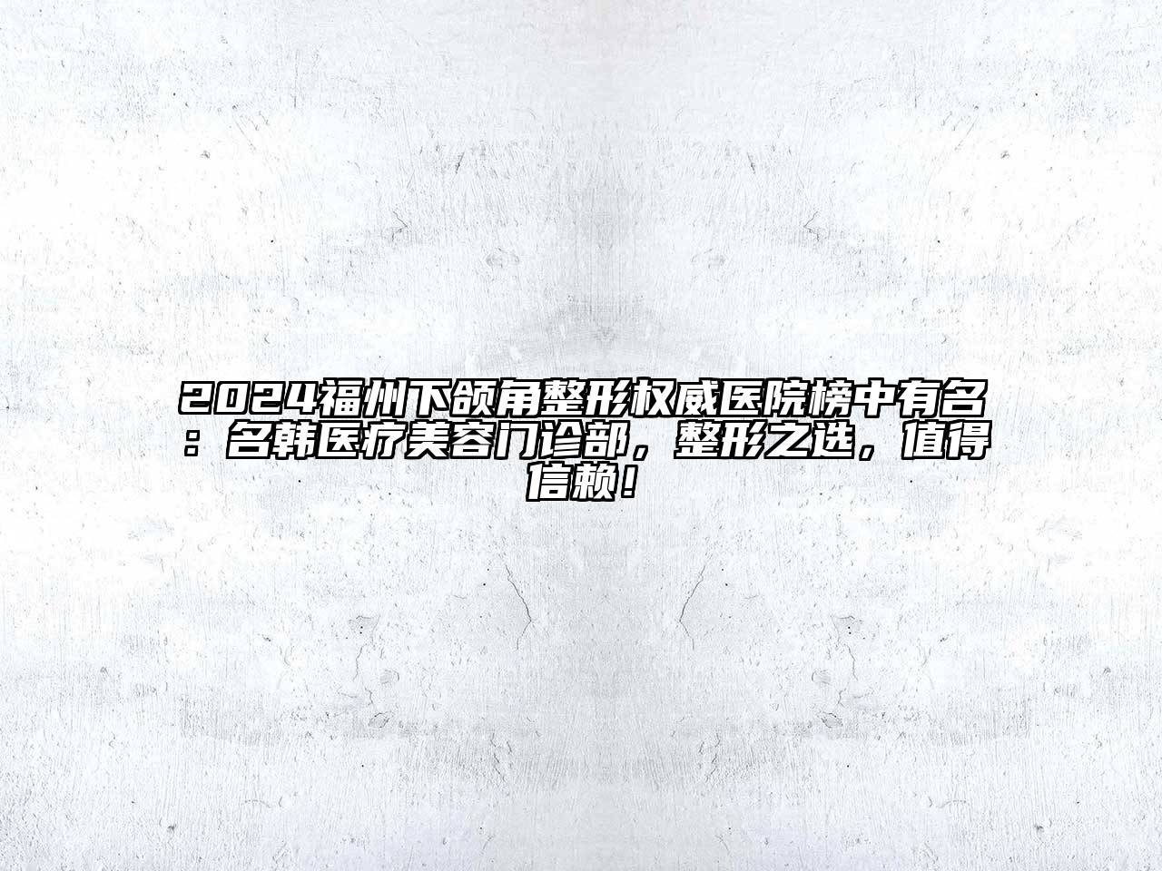 2024福州下颌角整形权威医院榜中有名：名韩医疗美容门诊部，整形之选，值得信赖！