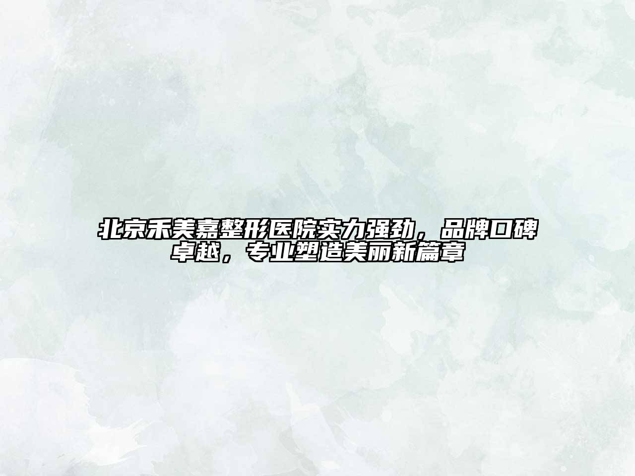 北京禾美嘉整形医院实力强劲，品牌口碑卓越，专业塑造美丽新篇章