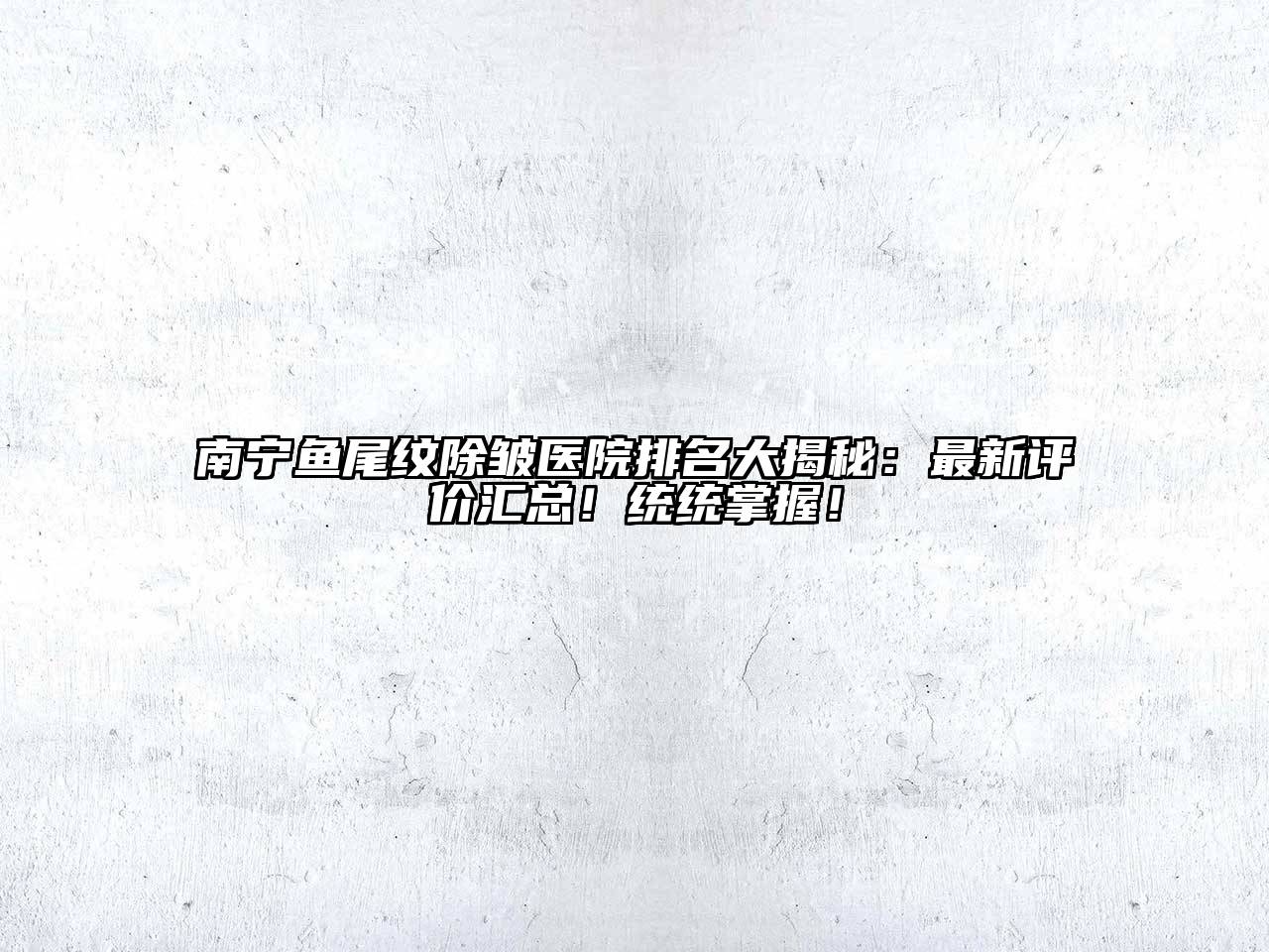南宁鱼尾纹除皱医院排名大揭秘：最新评价汇总！统统掌握！