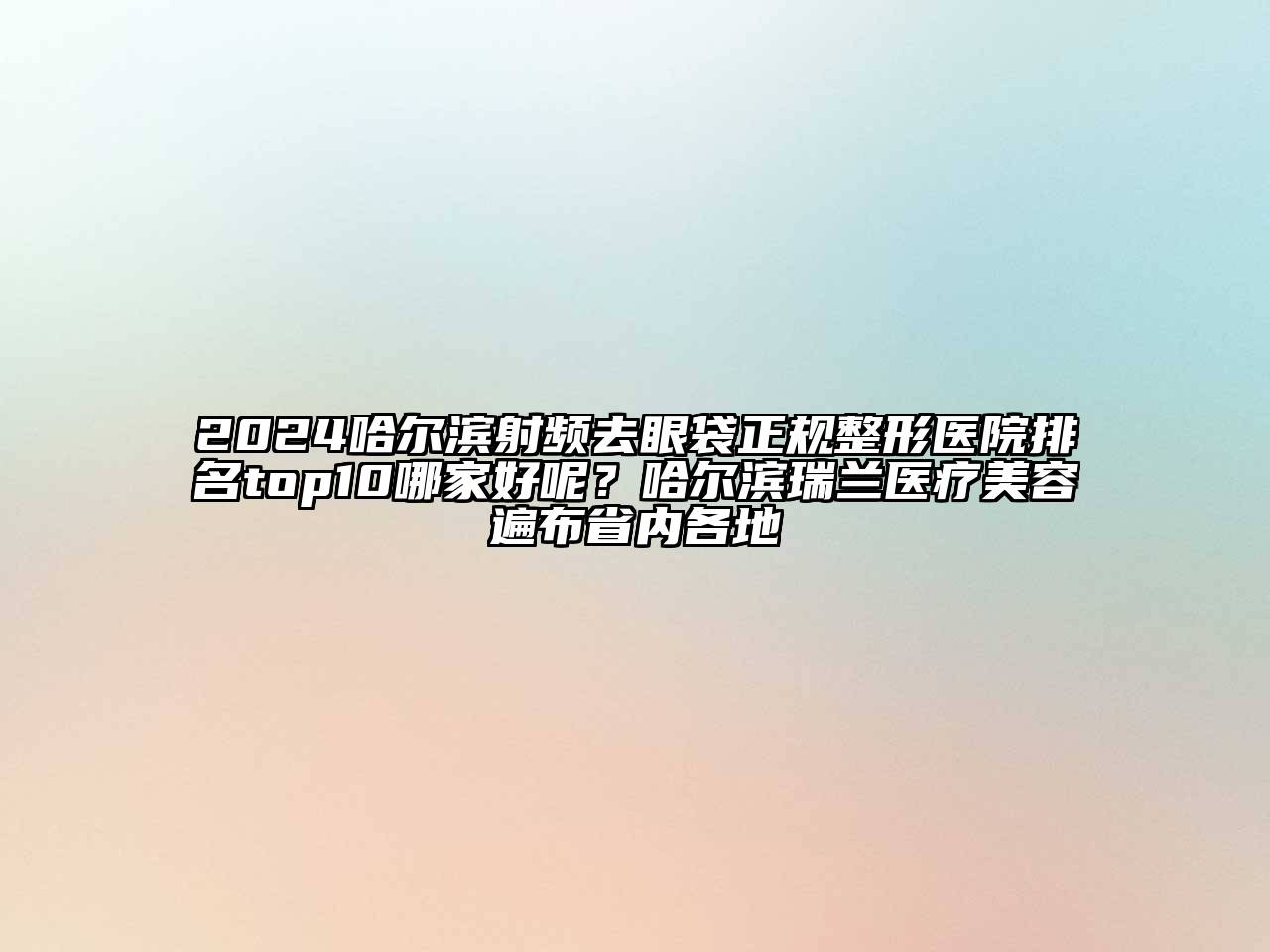 2024哈尔滨射频去眼袋正规整形医院排名top10哪家好呢？哈尔滨瑞兰医疗美容遍布省内各地