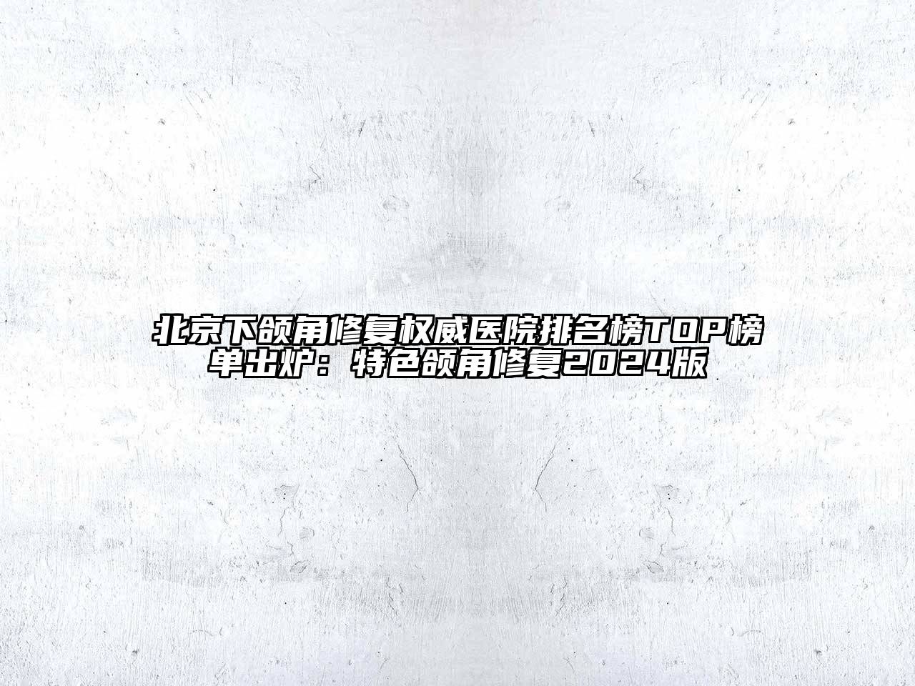 北京下颌角修复权威医院排名榜TOP榜单出炉：特色颌角修复2024版