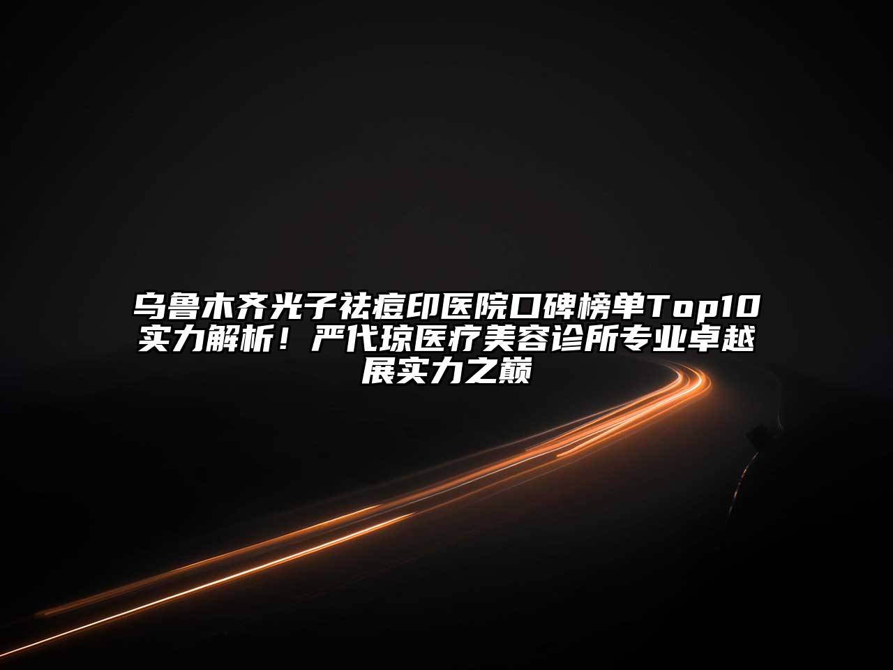乌鲁木齐光子祛痘印医院口碑榜单Top10实力解析！严代琼医疗美容诊所专业卓越展实力之巅
