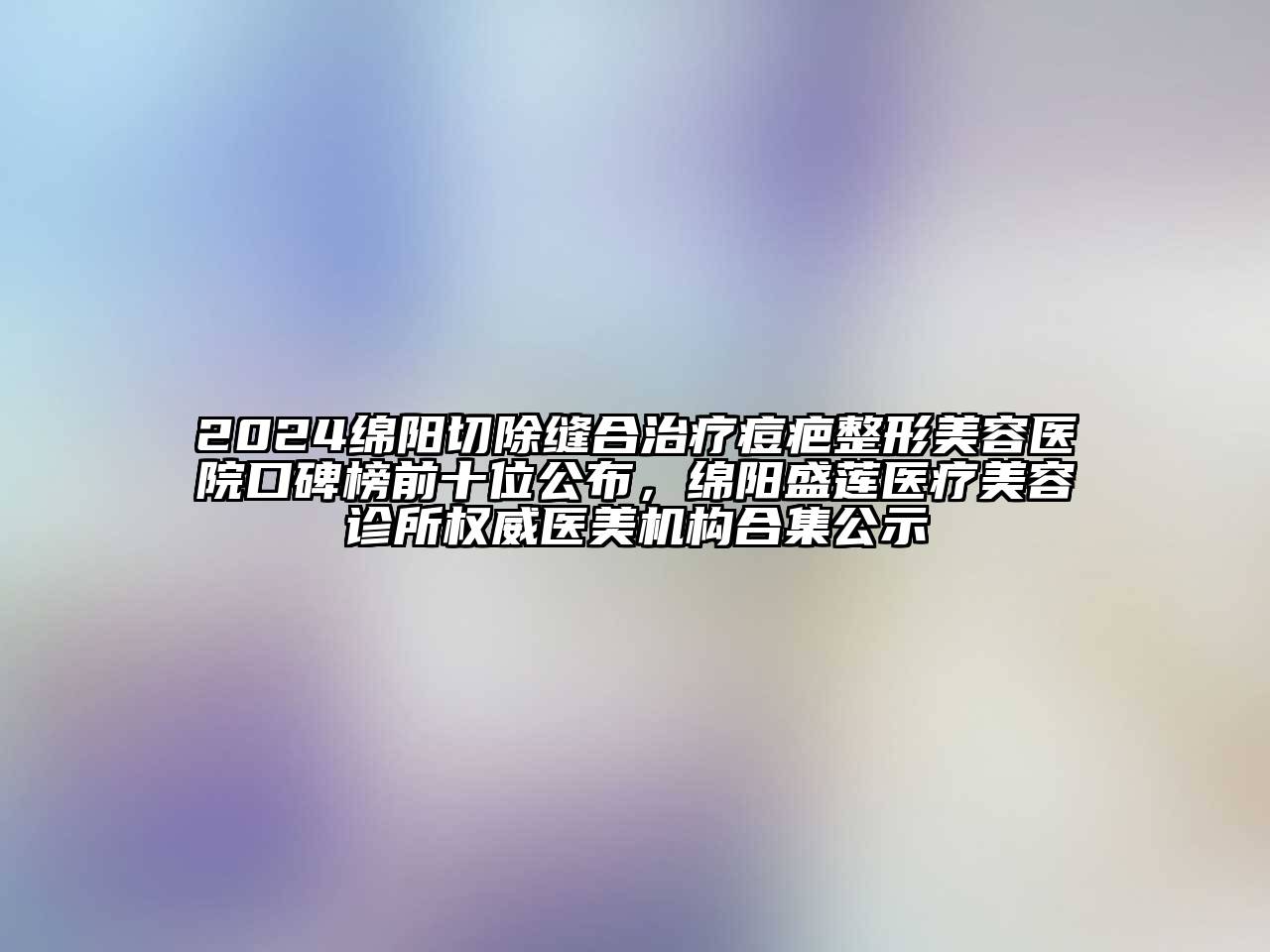 2024绵阳切除缝合治疗痘疤整形美容医院口碑榜前十位公布，绵阳盛莲医疗美容诊所权威医美机构合集公示