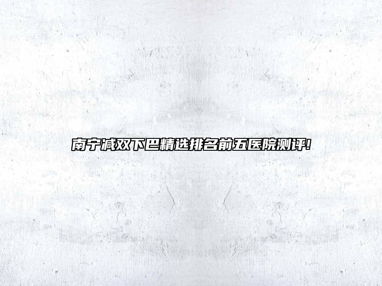 南宁减双下巴精选排名前五医院测评!
