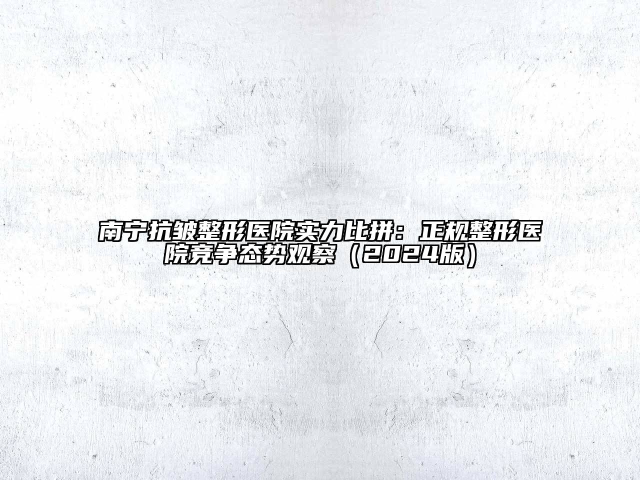南宁抗皱整形医院实力比拼：正规整形医院竞争态势观察（2024版）