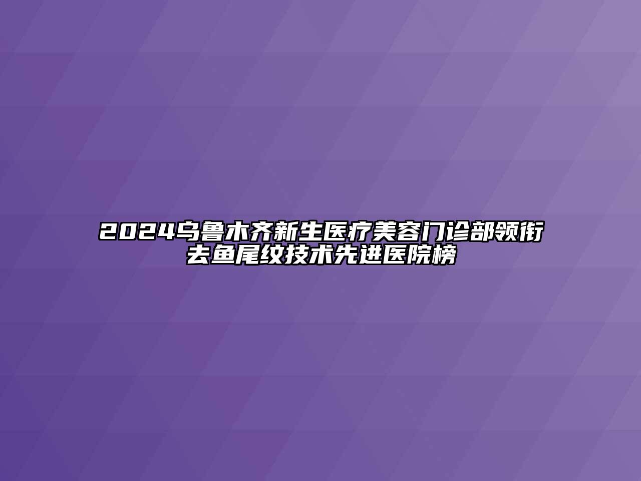 2024乌鲁木齐新生医疗美容门诊部领衔去鱼尾纹技术先进医院榜