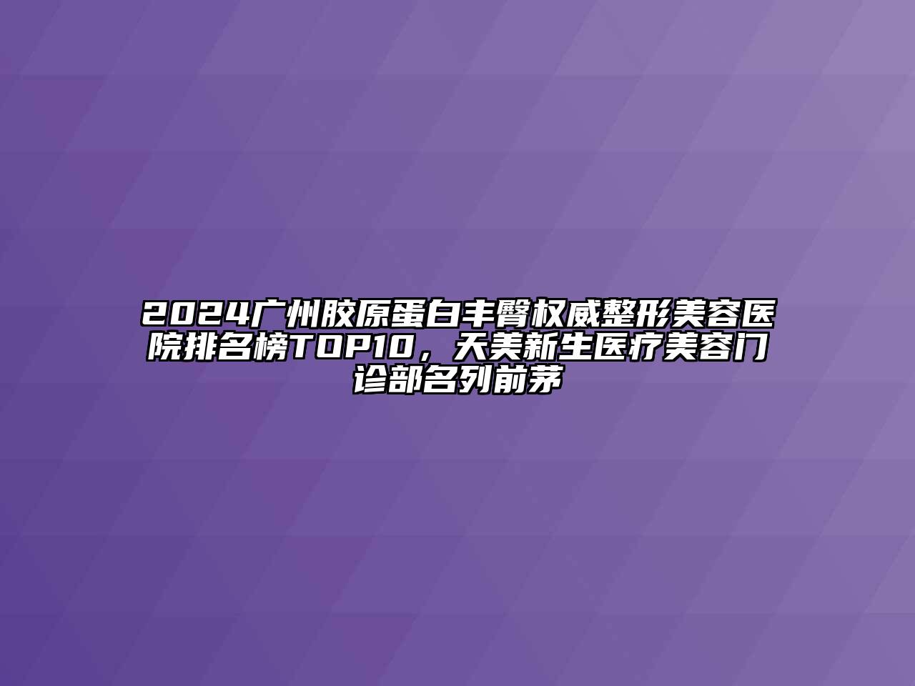 2024广州胶原蛋白丰臀权威整形美容医院排名榜TOP10，天美新生医疗美容门诊部名列前茅