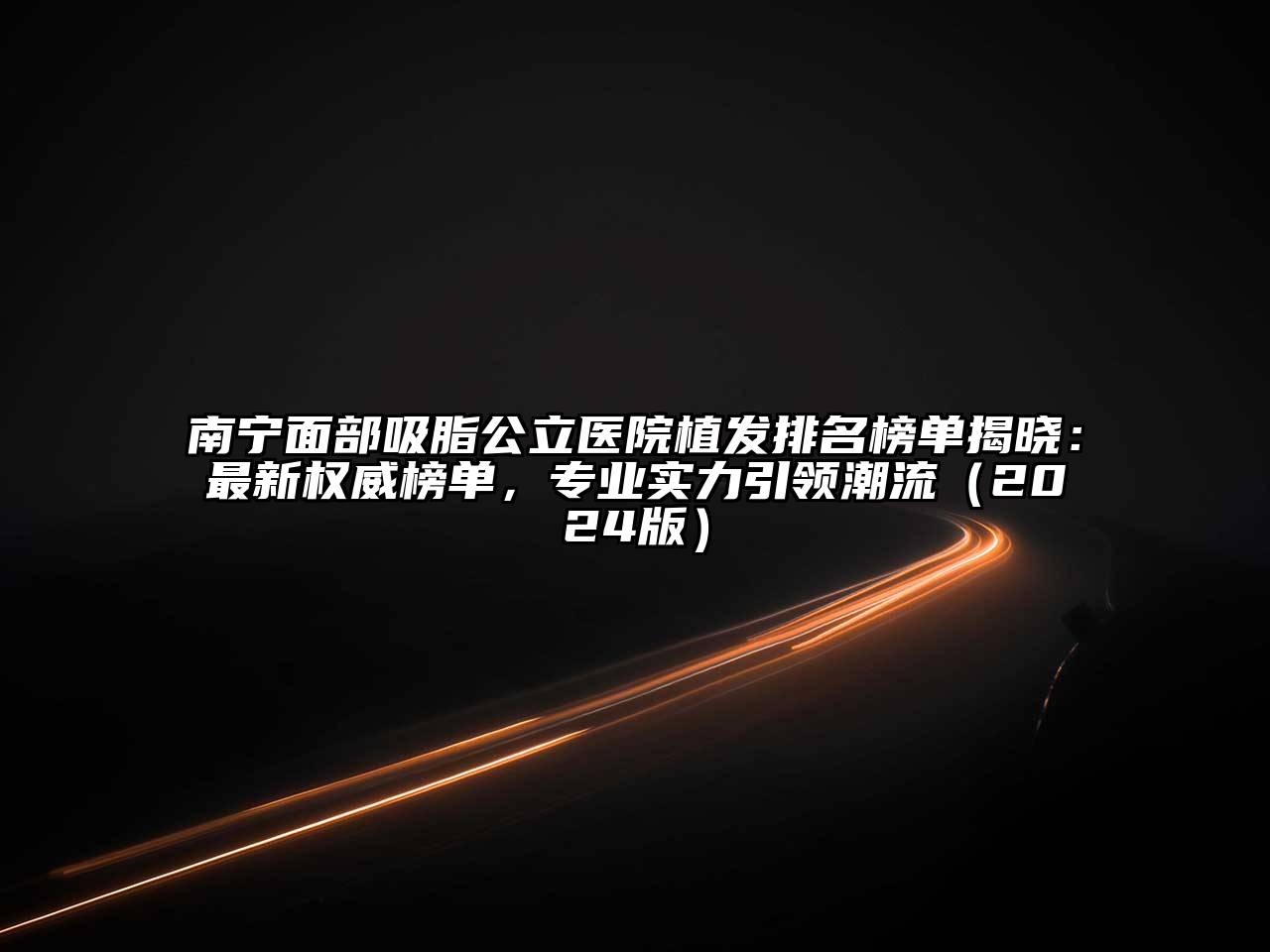 南宁面部吸脂公立医院植发排名榜单揭晓：最新权威榜单，专业实力引领潮流（2024版）
