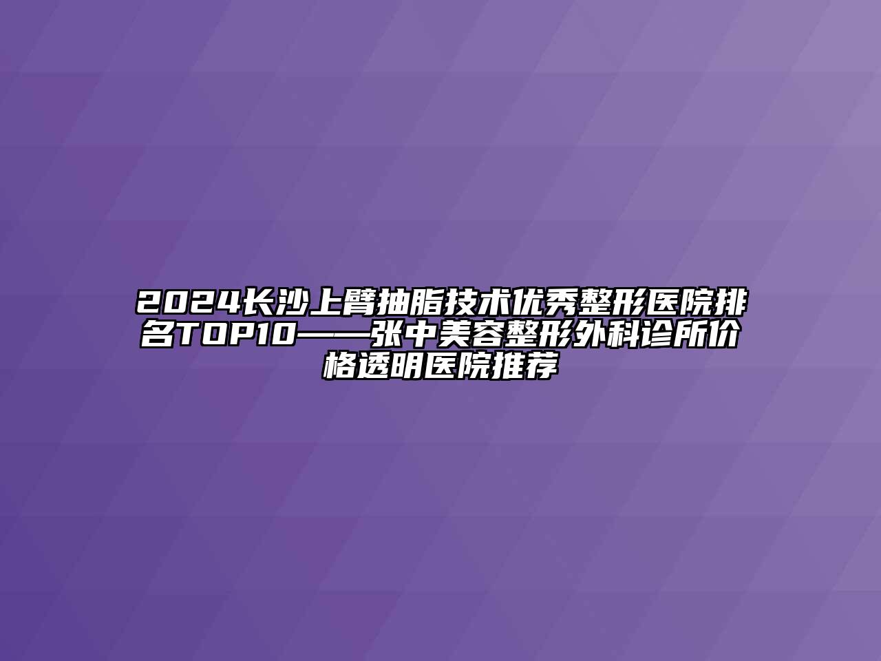 2024长沙上臂抽脂技术优秀整形医院排名TOP10——张中美容整形外科诊所价格透明医院推荐