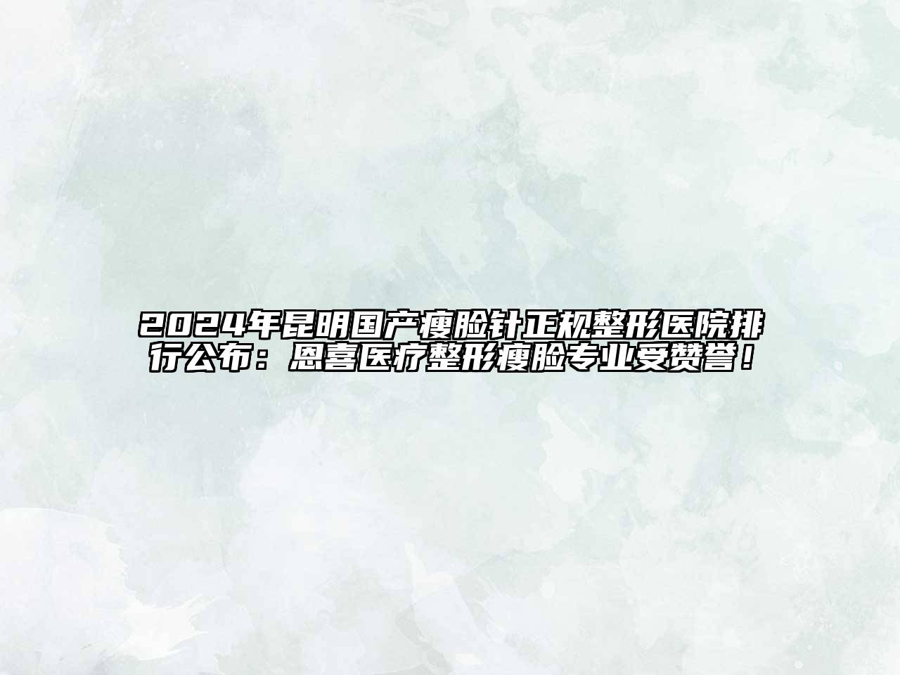 2024年昆明国产瘦脸针正规整形医院排行公布：恩喜医疗整形瘦脸专业受赞誉！