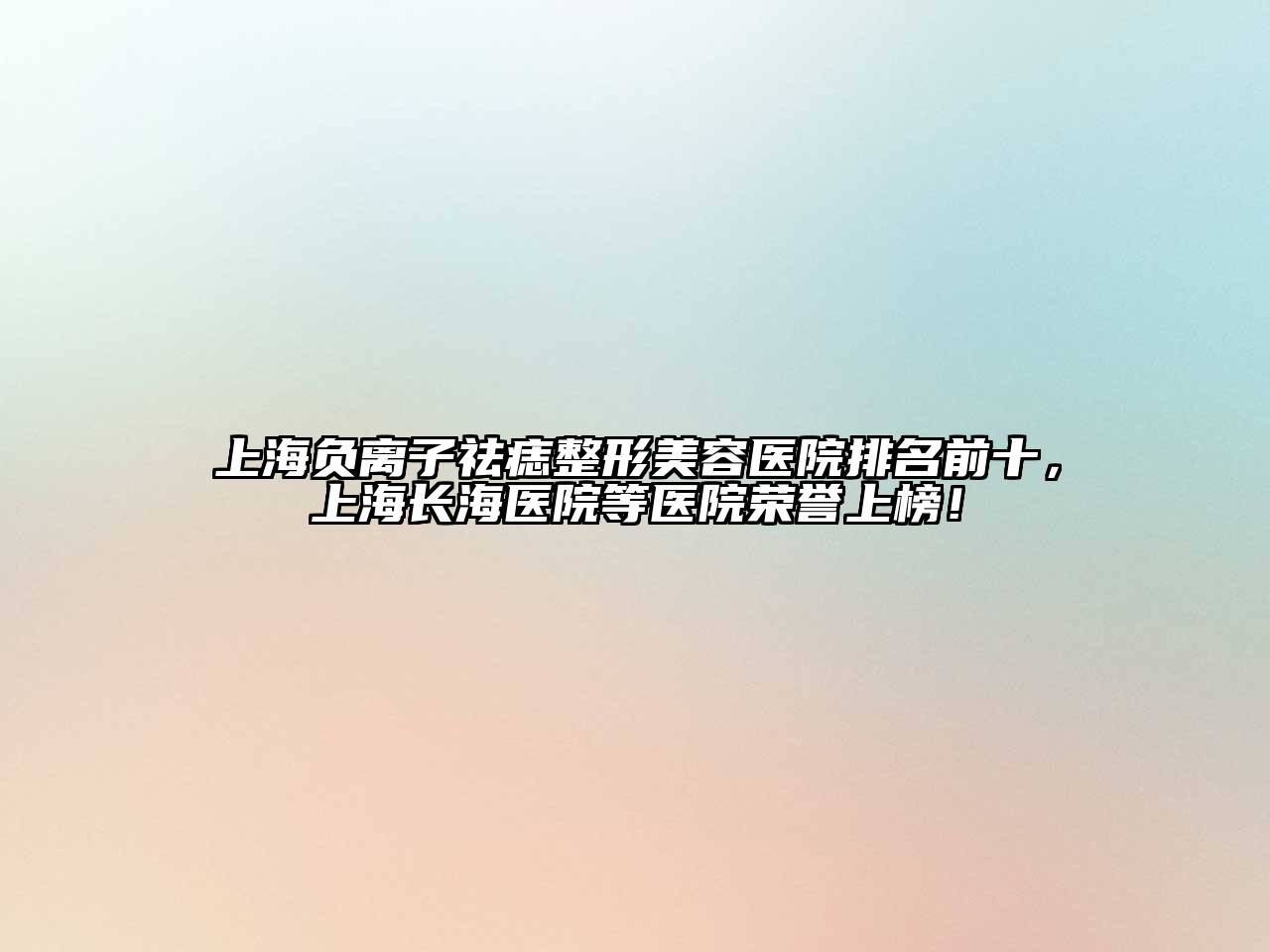 上海负离子祛痣整形美容医院排名前十，上海长海医院等医院荣誉上榜！