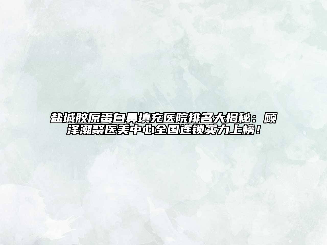 盐城胶原蛋白鼻填充医院排名大揭秘：顾泽潮聚医美中心全国连锁实力上榜！