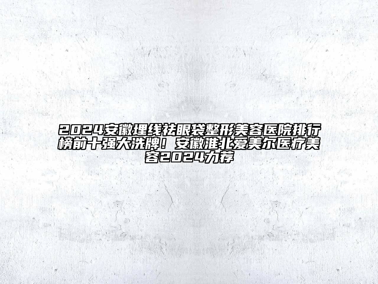 2024安徽埋线祛眼袋整形美容医院排行榜前十强大洗牌！安徽淮北爱美尔医疗美容2024力荐
