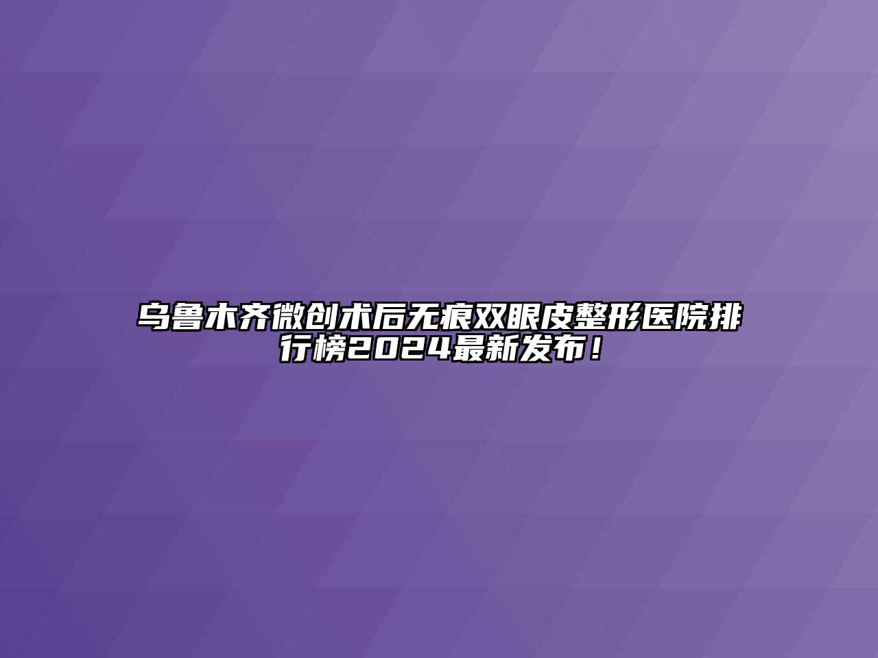 乌鲁木齐微创术后无痕双眼皮整形医院排行榜2024最新发布！