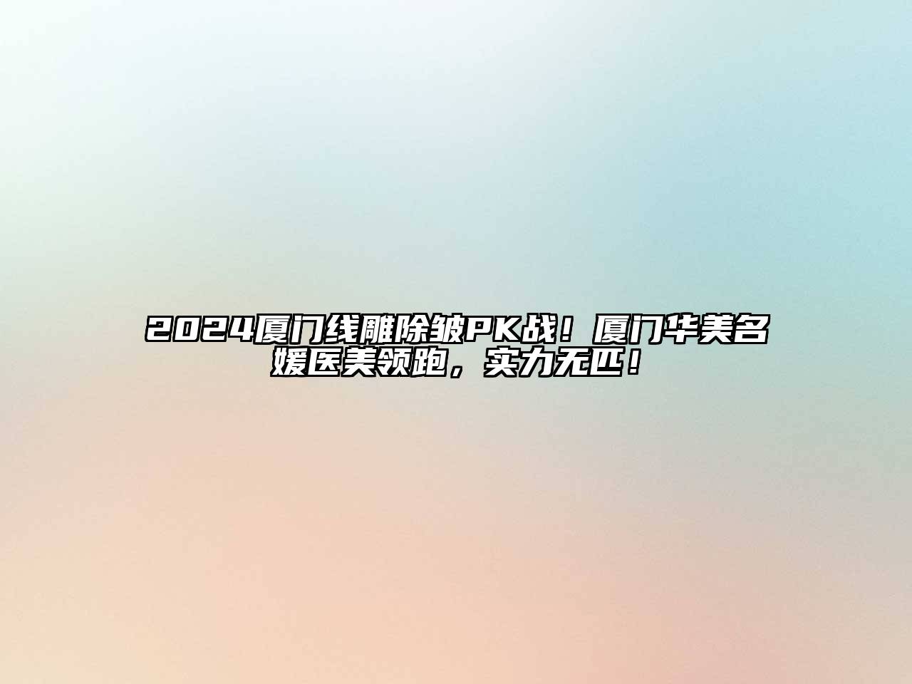 2024厦门线雕除皱PK战！厦门华美名媛医美领跑，实力无匹！