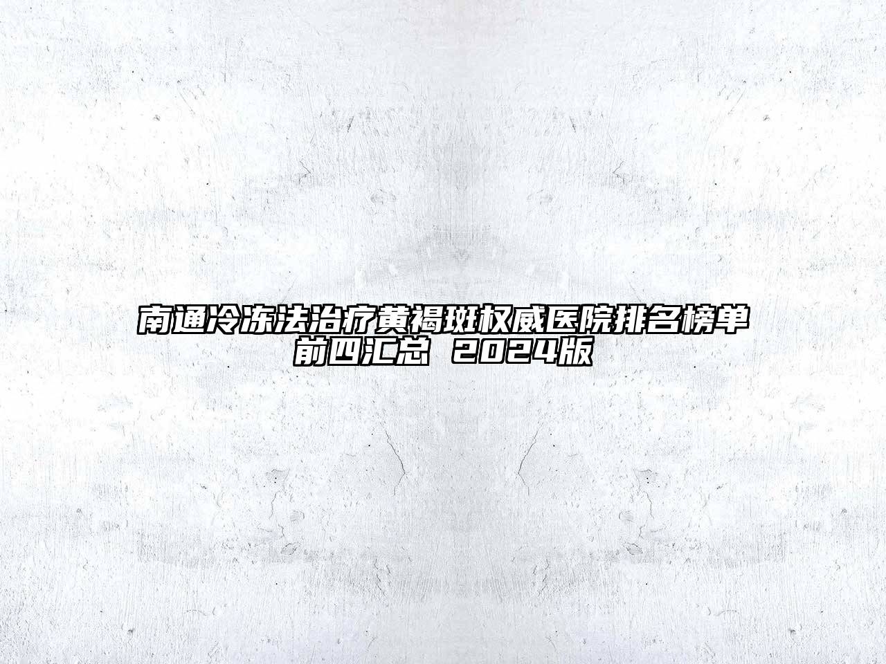 南通冷冻法治疗黄褐斑权威医院排名榜单前四汇总 2024版