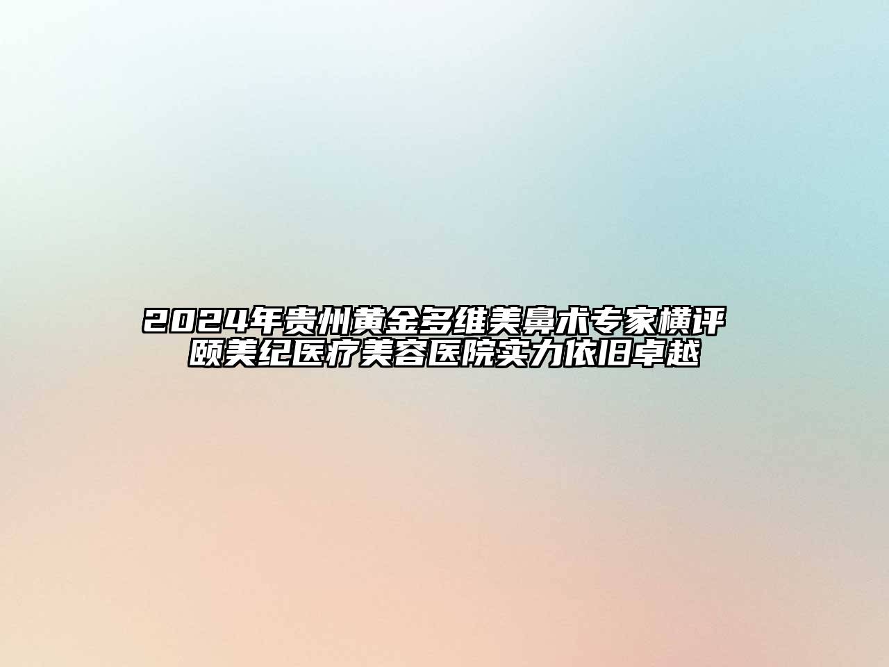 2024年贵州黄金多维美鼻术专家横评 颐美纪医疗美容医院实力依旧卓越