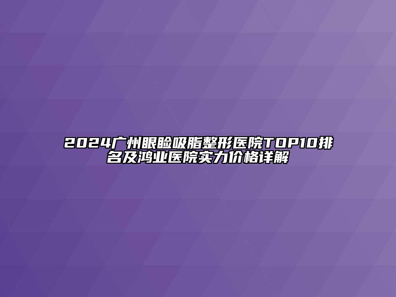 2024广州眼睑吸脂整形医院TOP10排名及鸿业医院实力价格详解