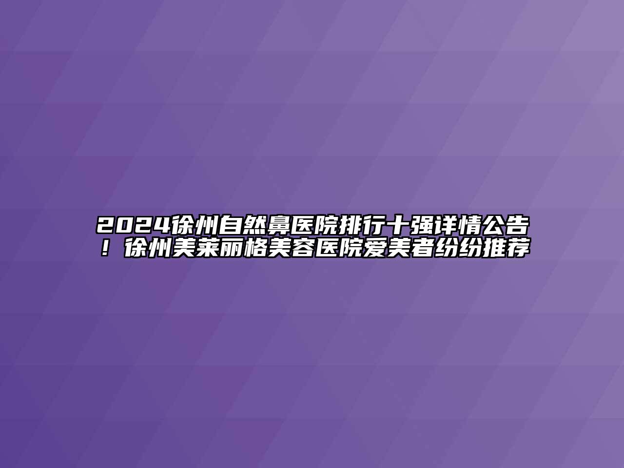2024徐州自然鼻医院排行十强详情公告！徐州美莱丽格美容医院爱美者纷纷推荐