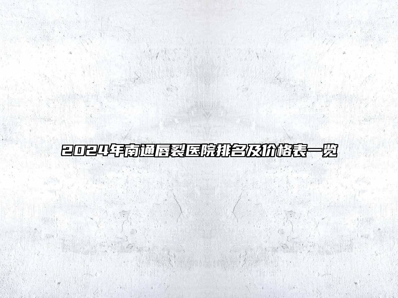 2024年南通唇裂医院排名及价格表一览