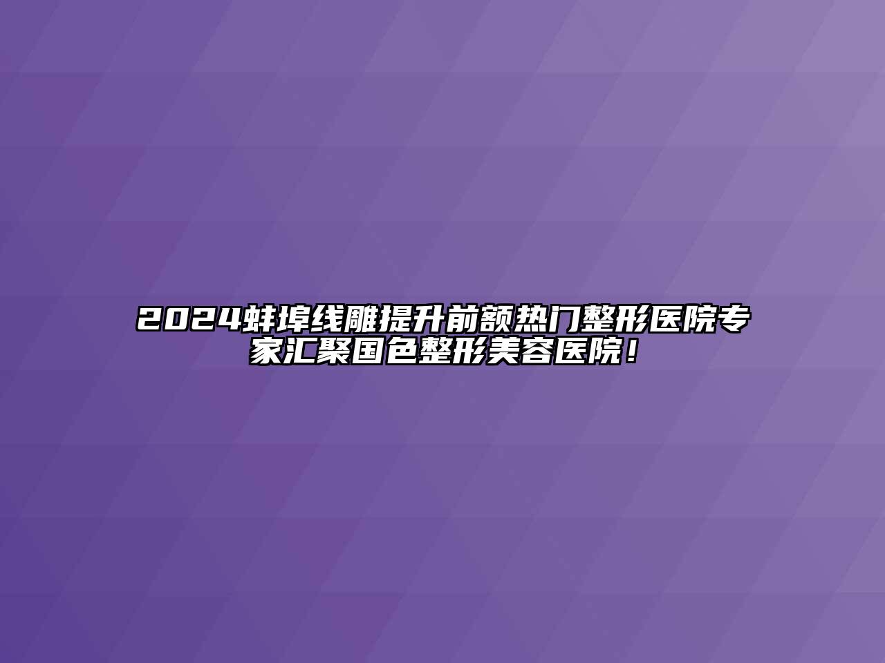 2024蚌埠线雕提升前额热门整形医院专家汇聚国色整形美容医院！