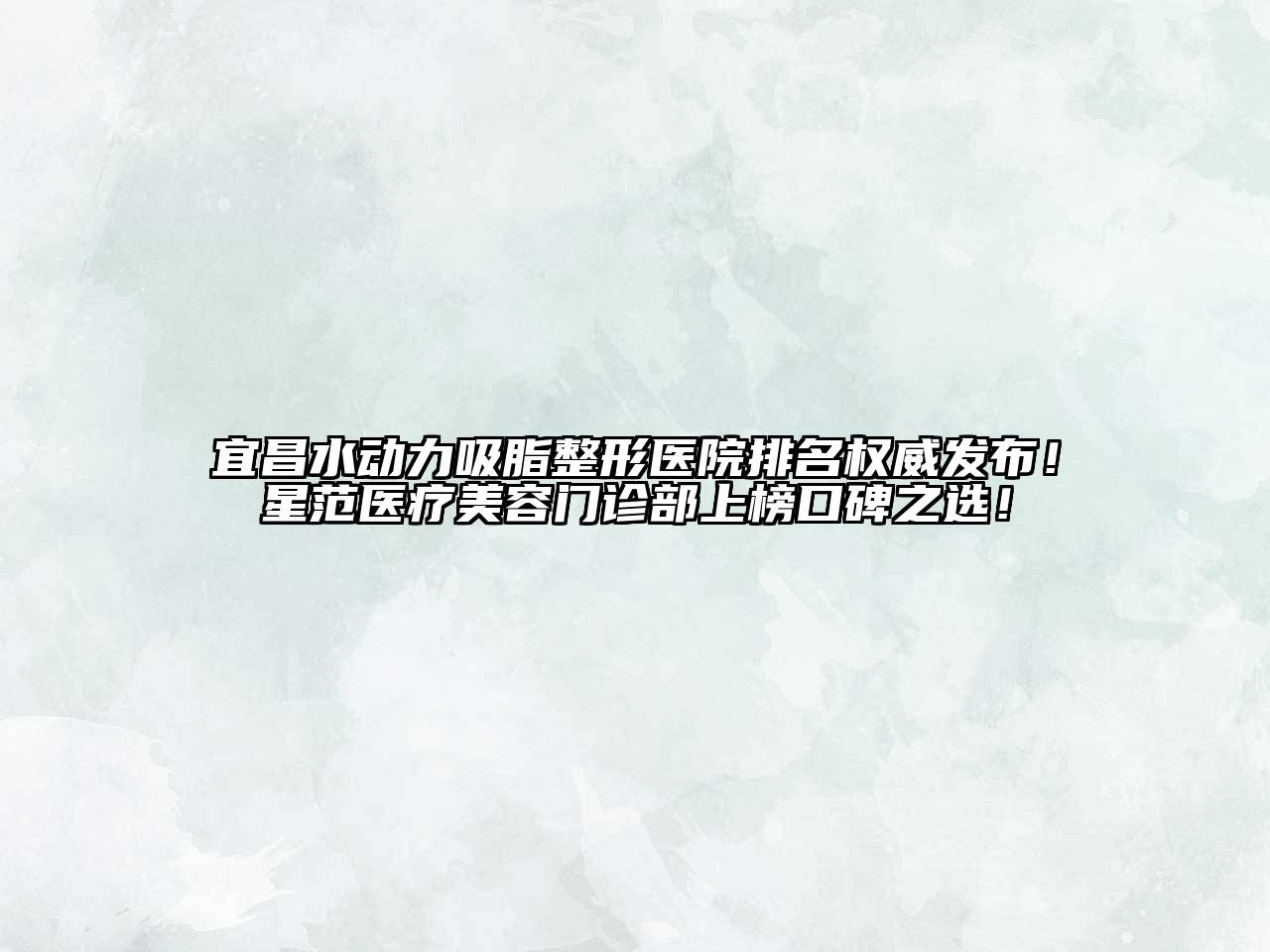 宜昌水动力吸脂整形医院排名权威发布！星范医疗美容门诊部上榜口碑之选！