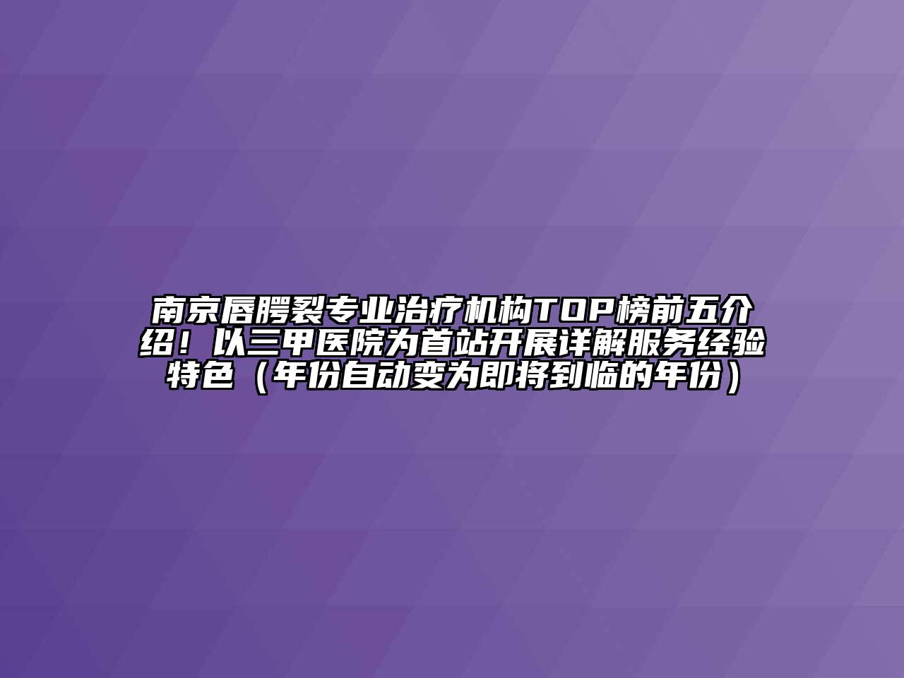 南京唇腭裂专业治疗机构TOP榜前五介绍！以三甲医院为首站开展详解服务经验特色（年份自动变为即将到临的年份）