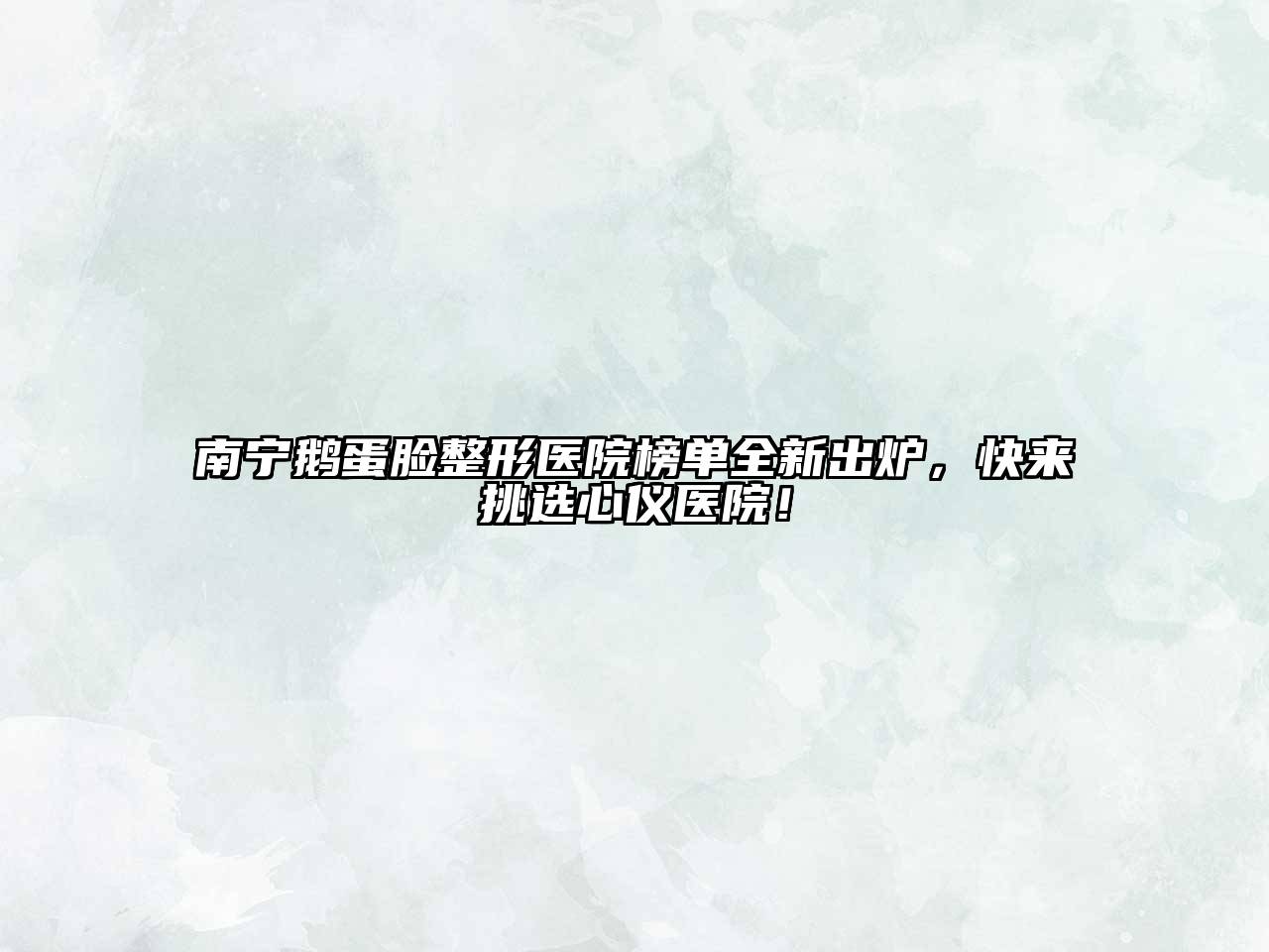 南宁鹅蛋脸整形医院榜单全新出炉，快来挑选心仪医院！