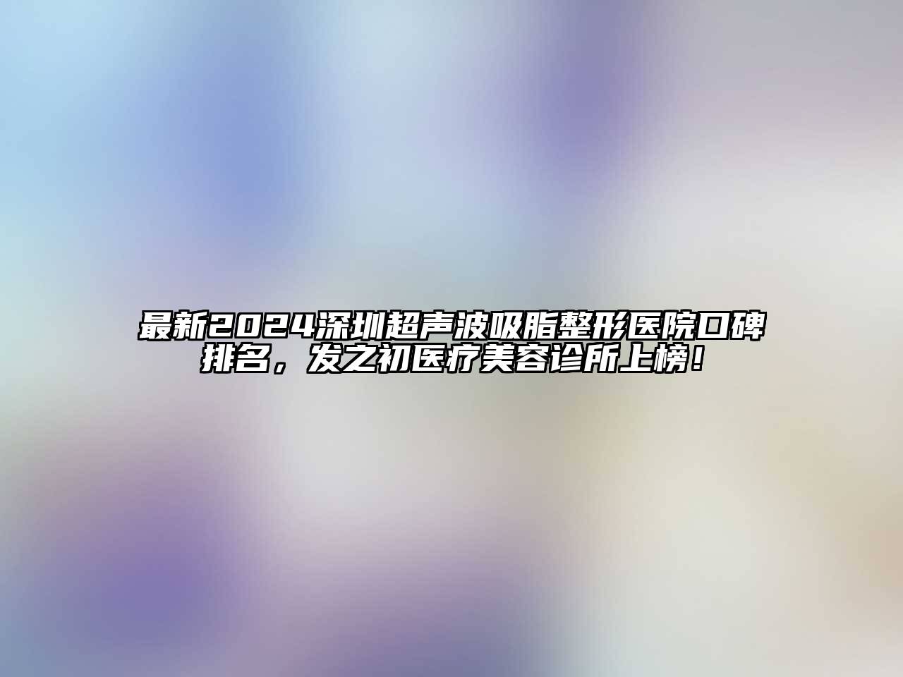 最新2024深圳超声波吸脂整形医院口碑排名，发之初医疗美容诊所上榜！