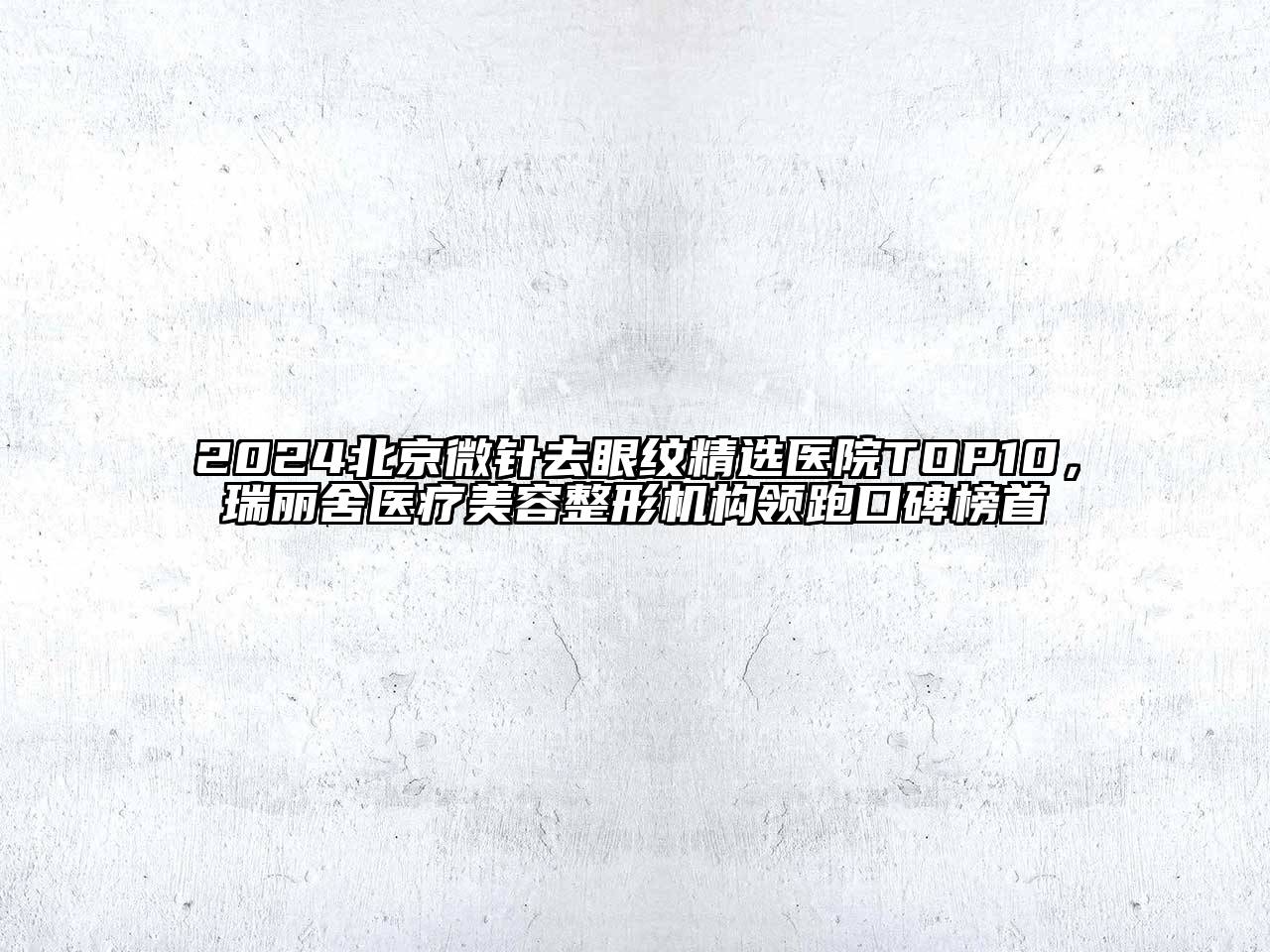 2024北京微针去眼纹精选医院TOP10，瑞丽舍医疗美容整形机构领跑口碑榜首