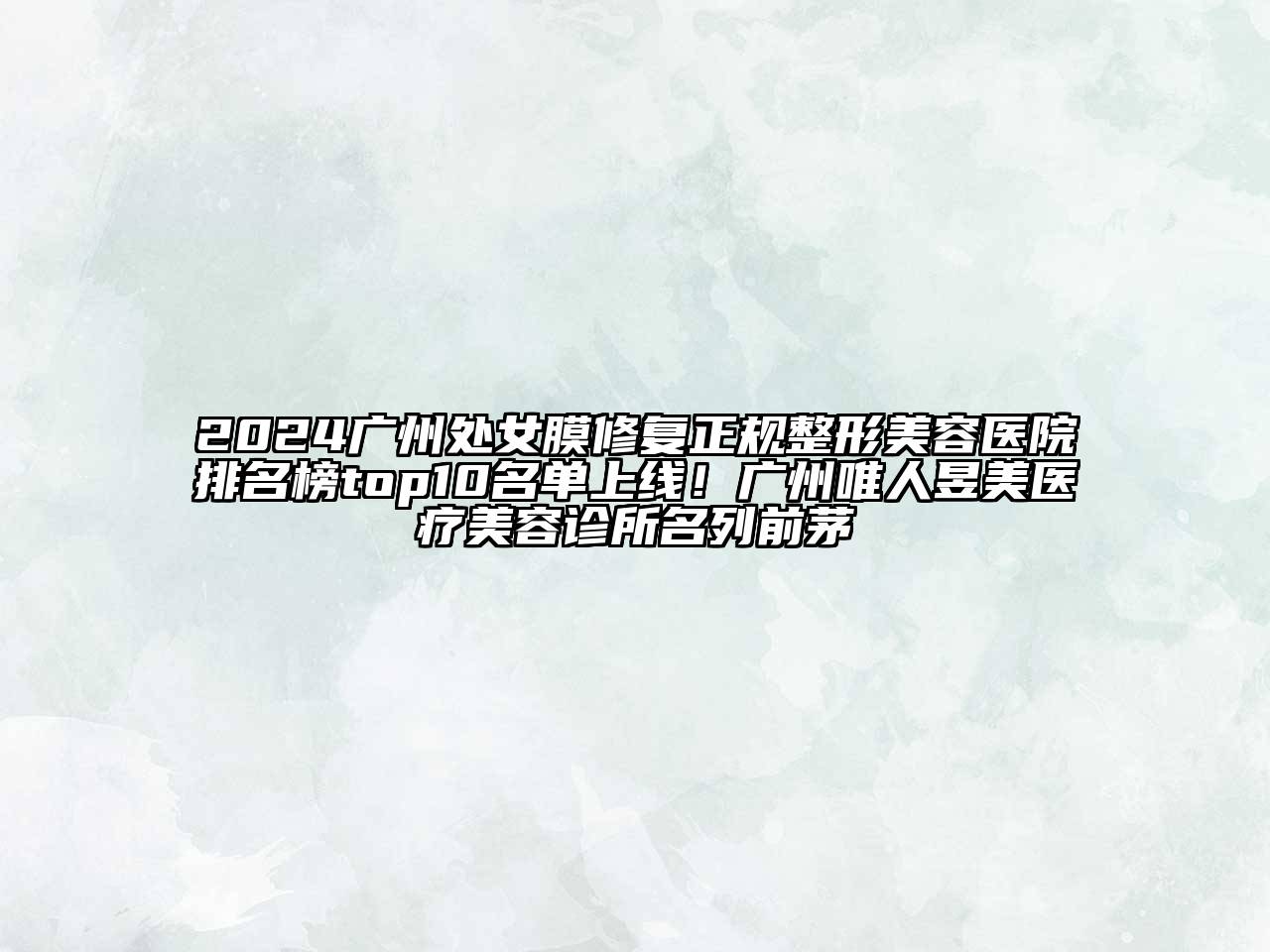 2024广州处女膜修复正规整形美容医院排名榜top10名单上线！广州唯人昱美医疗美容诊所名列前茅