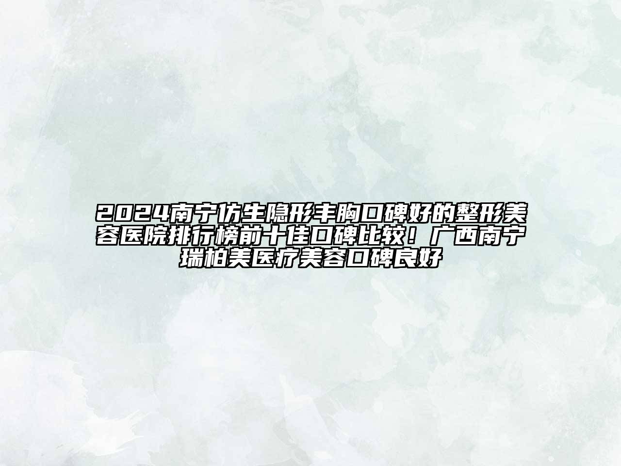2024南宁仿生隐形丰胸口碑好的整形美容医院排行榜前十佳口碑比较！广西南宁瑞柏美医疗美容口碑良好