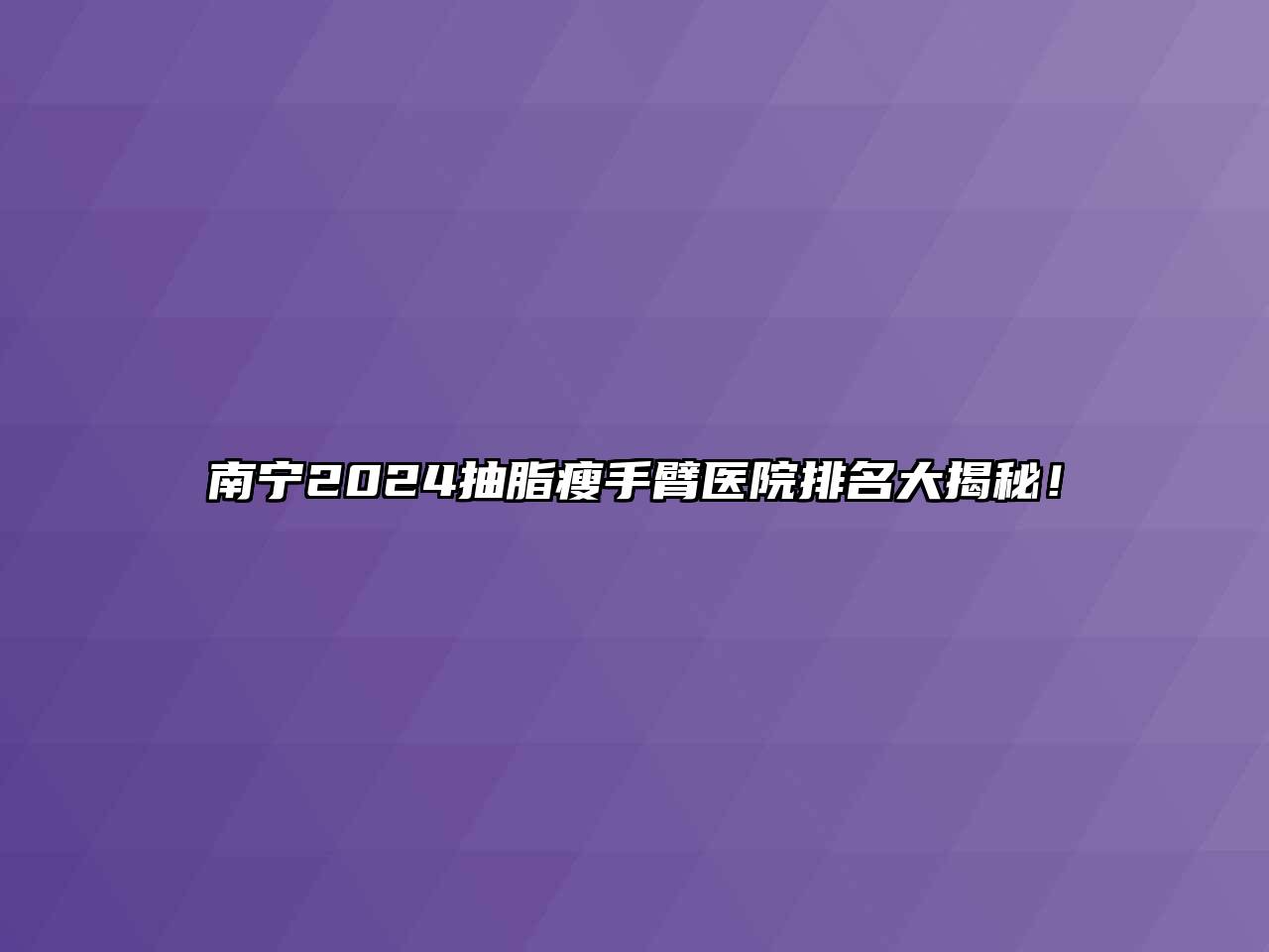 南宁2024抽脂瘦手臂医院排名大揭秘！