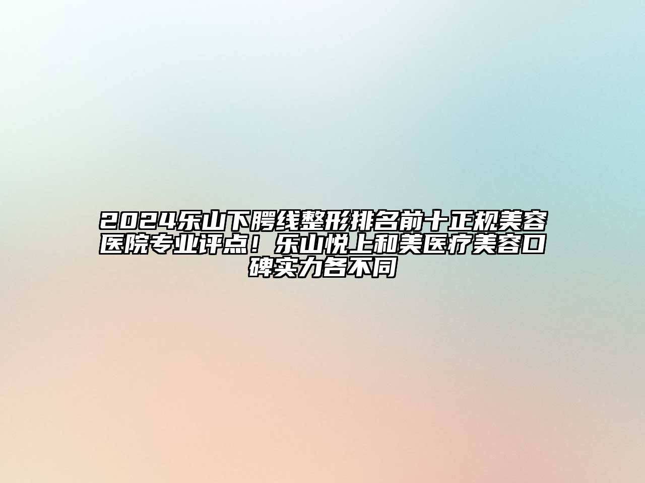2024乐山下腭线整形排名前十正规美容医院专业评点！乐山悦上和美医疗美容口碑实力各不同