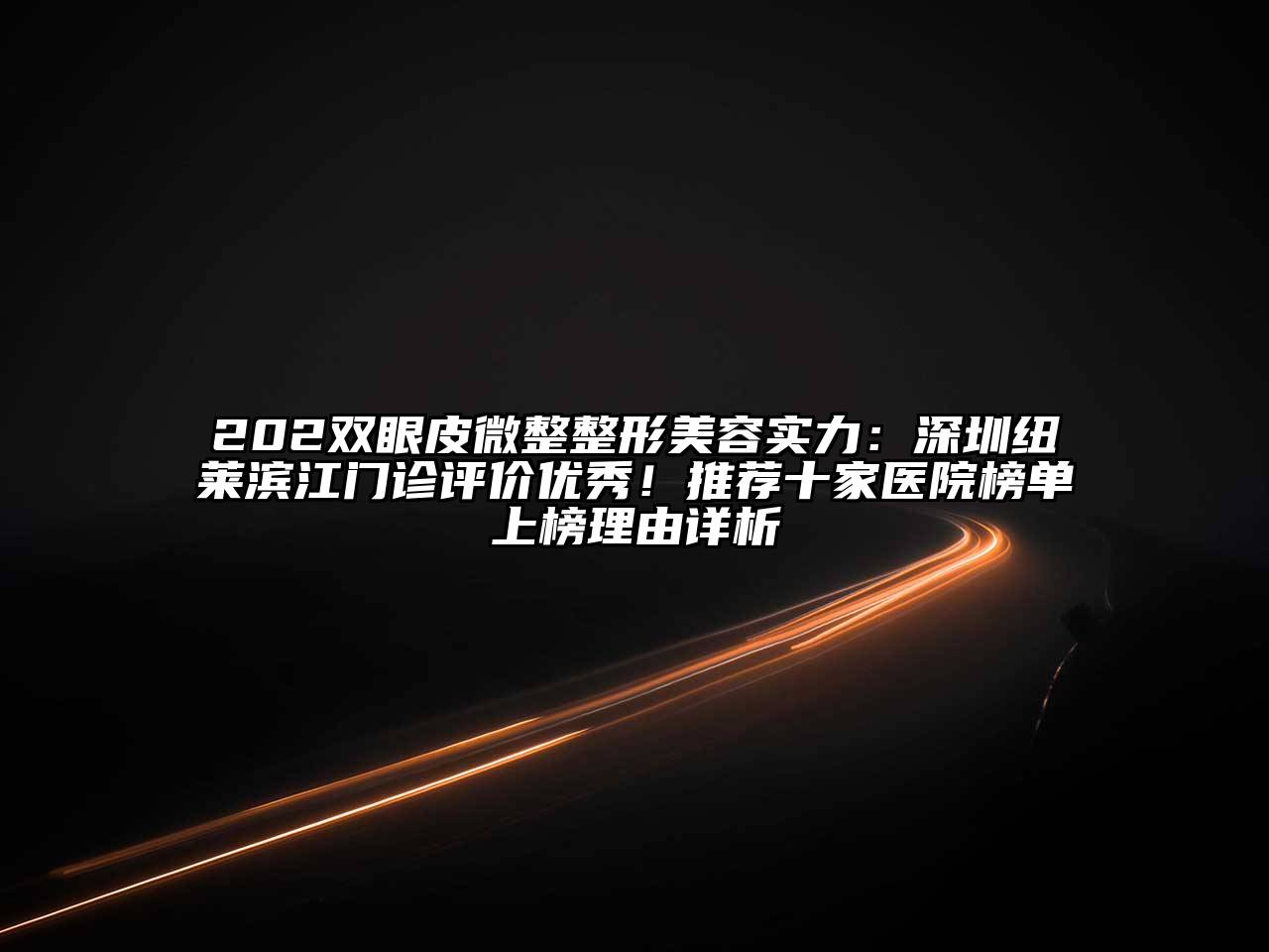 202双眼皮微整整形美容实力：深圳纽莱滨江门诊评价优秀！推荐十家医院榜单上榜理由详析