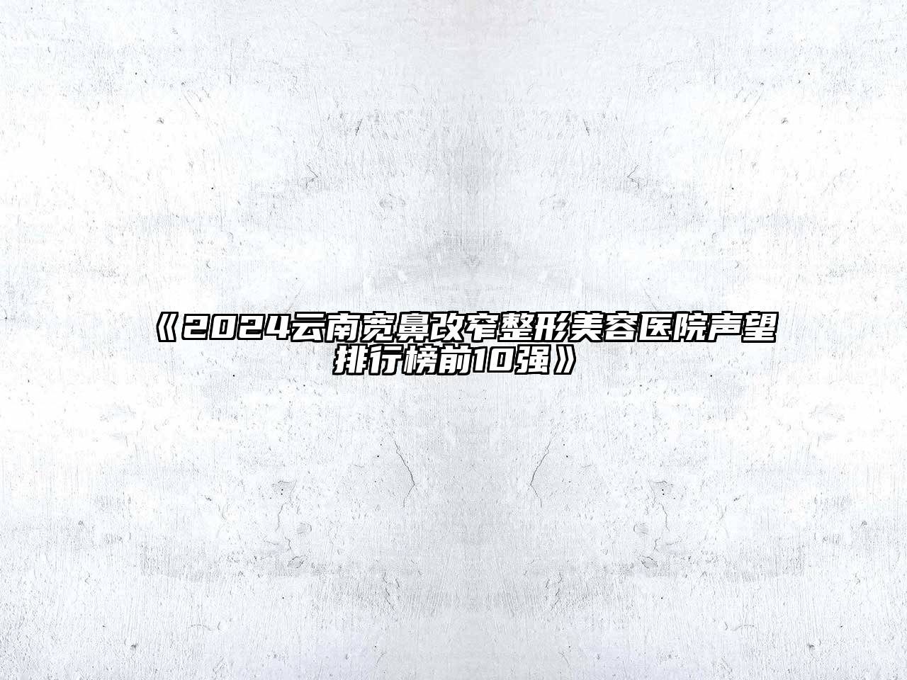 2024云南宽鼻改窄整形美容医院声望排行榜前10强
