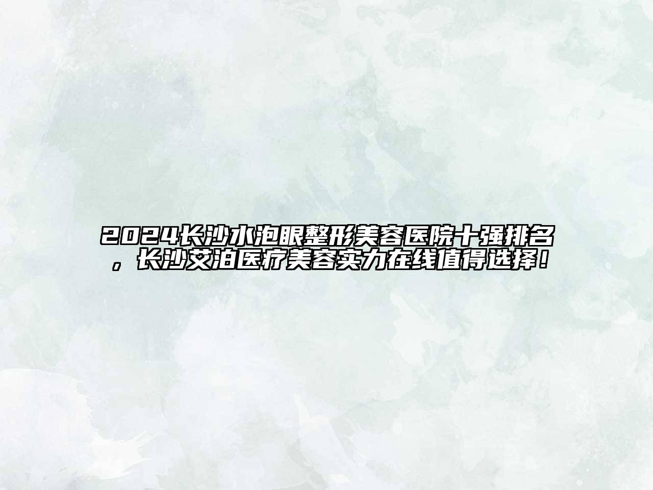 2024长沙水泡眼整形美容医院十强排名，长沙艾泊医疗美容实力在线值得选择！