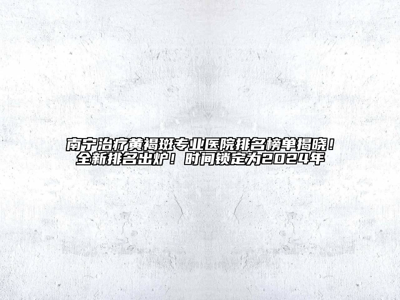 南宁治疗黄褐斑专业医院排名榜单揭晓！全新排名出炉！时间锁定为2024年