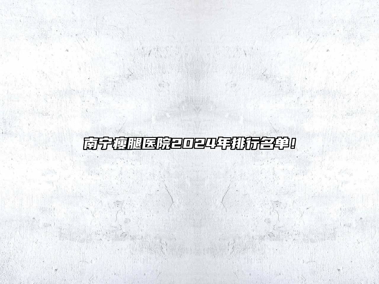 南宁瘦腿医院2024年排行名单！