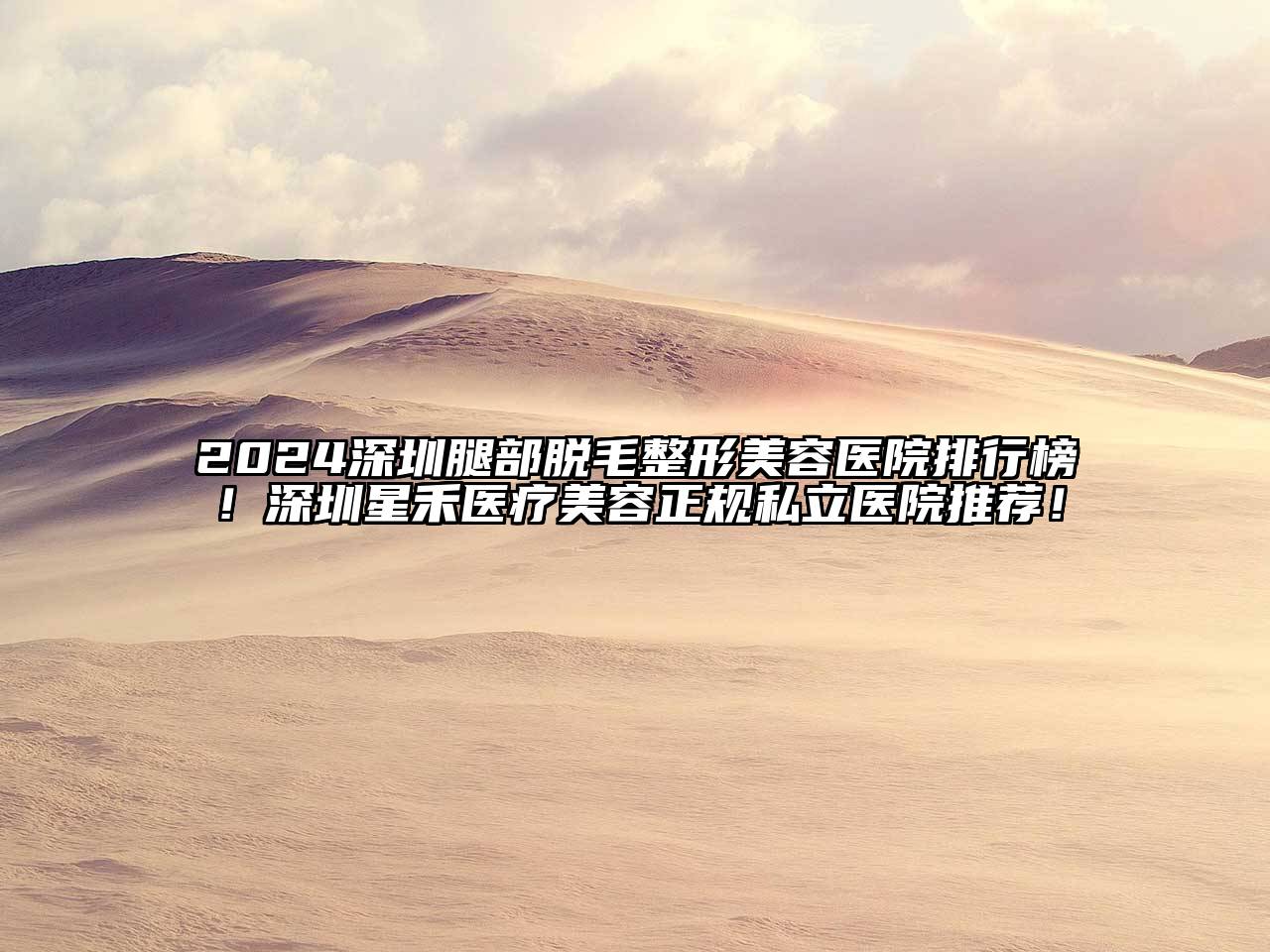 2024深圳腿部脱毛整形美容医院排行榜！深圳星禾医疗美容正规私立医院推荐！