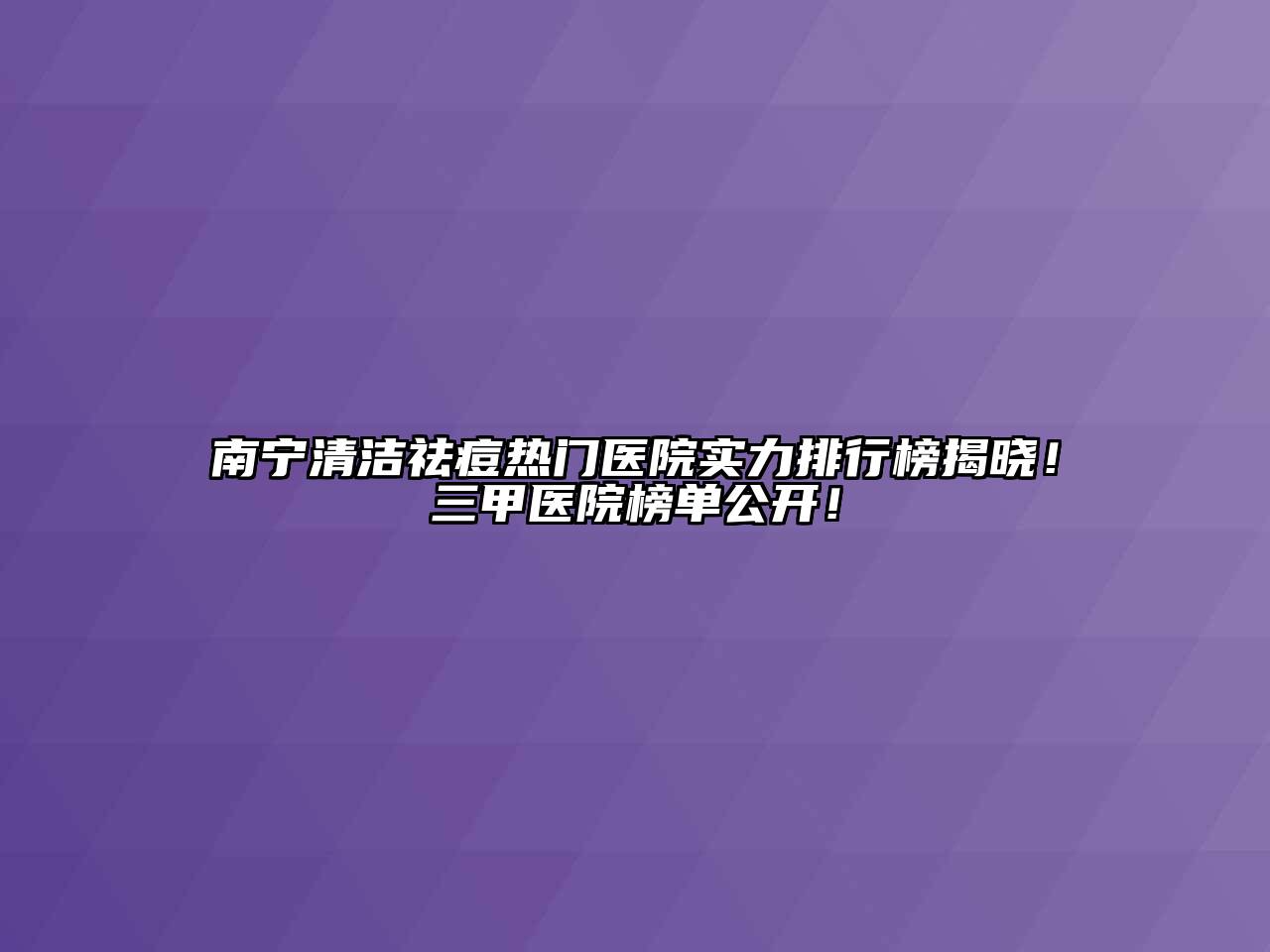 南宁清洁祛痘热门医院实力排行榜揭晓！三甲医院榜单公开！