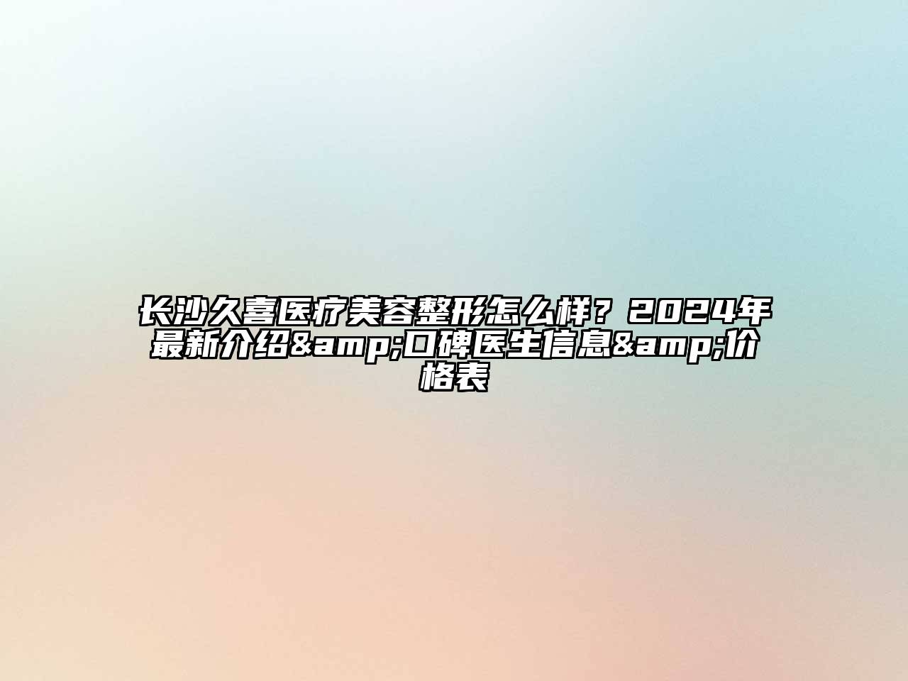 长沙久喜医疗美容整形怎么样？2024年最新介绍&口碑医生信息&价格表