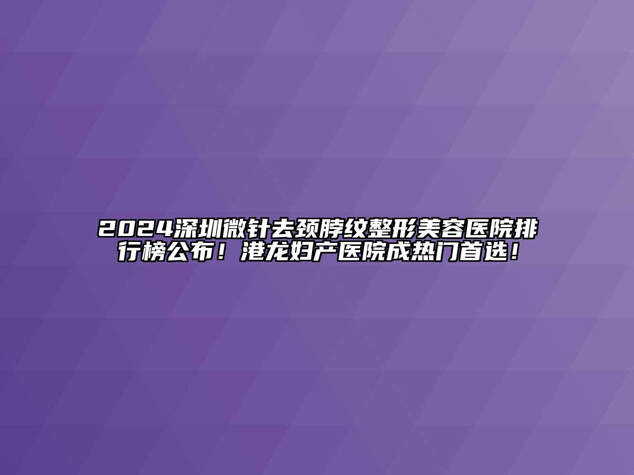 2024深圳微针去颈脖纹整形美容医院排行榜公布！港龙妇产医院成热门首选！