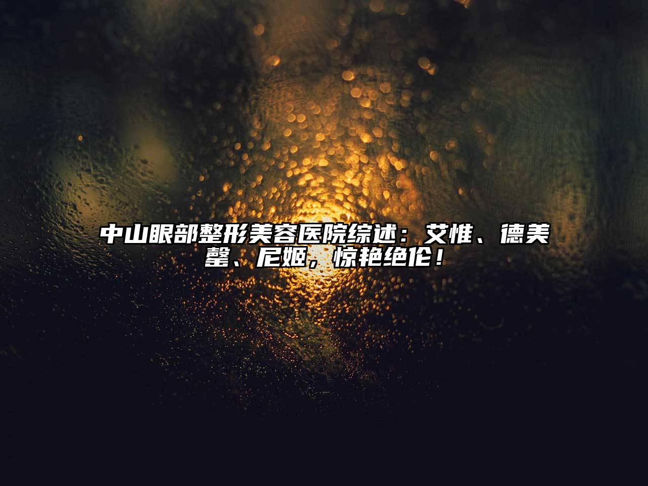 中山眼部整形美容医院综述：艾惟、德美罄、尼姬，惊艳绝伦！