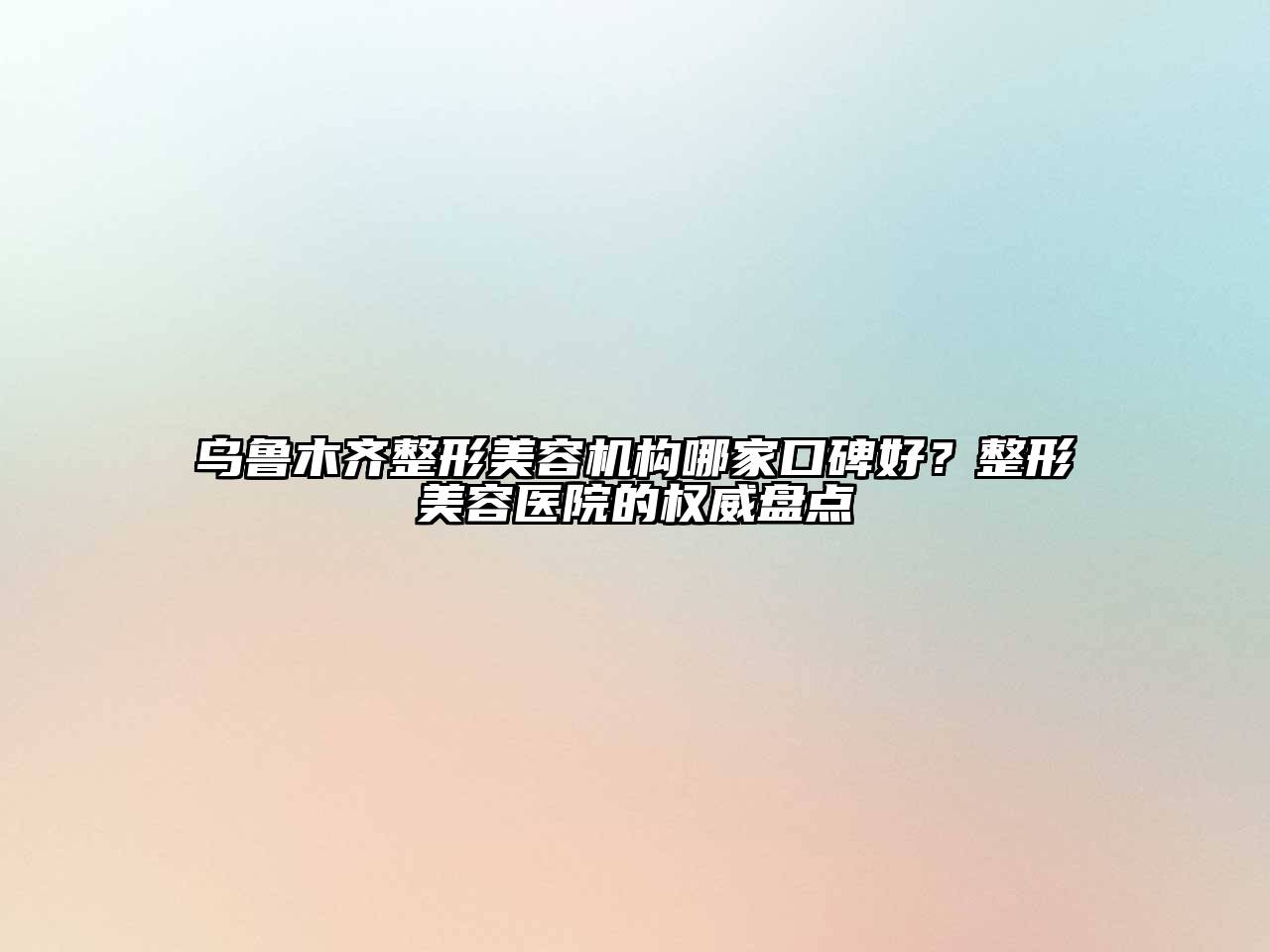 乌鲁木齐整形美容机构哪家口碑好？整形美容医院的权威盘点