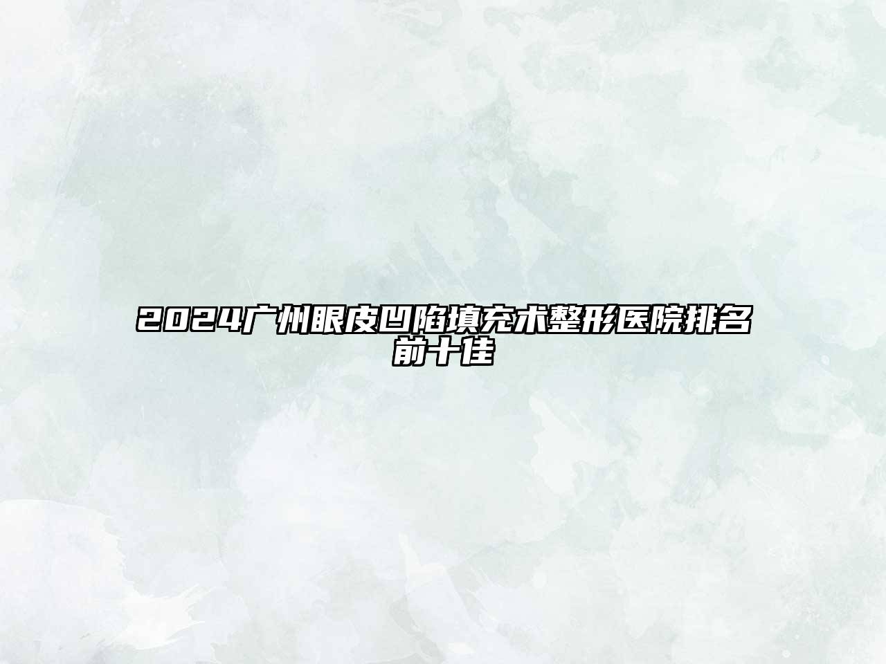 2024广州眼皮凹陷填充术整形医院排名前十佳
